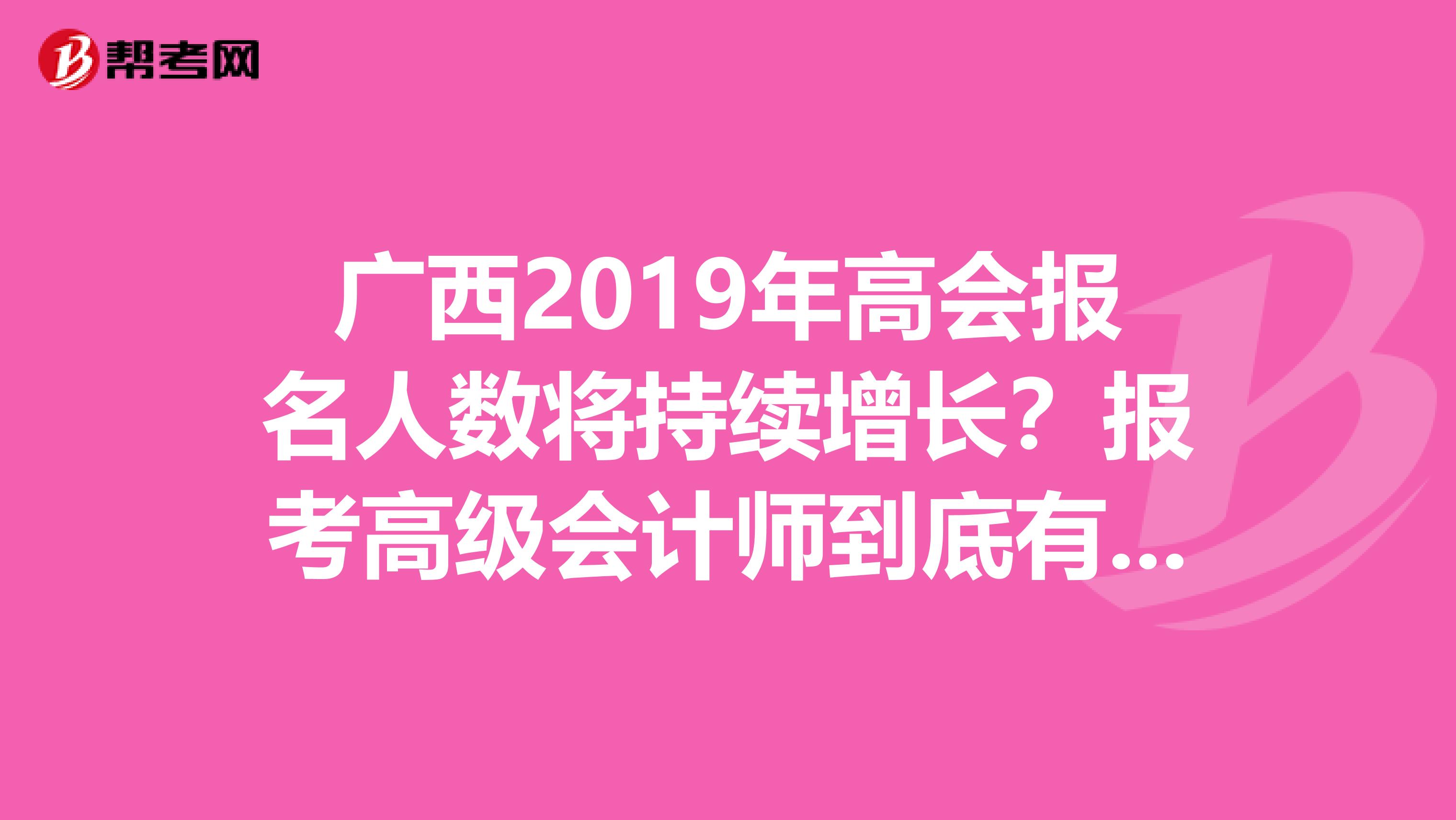 广西2019年高会报名人数将持续增长？报考高级会计师到底有没有用？