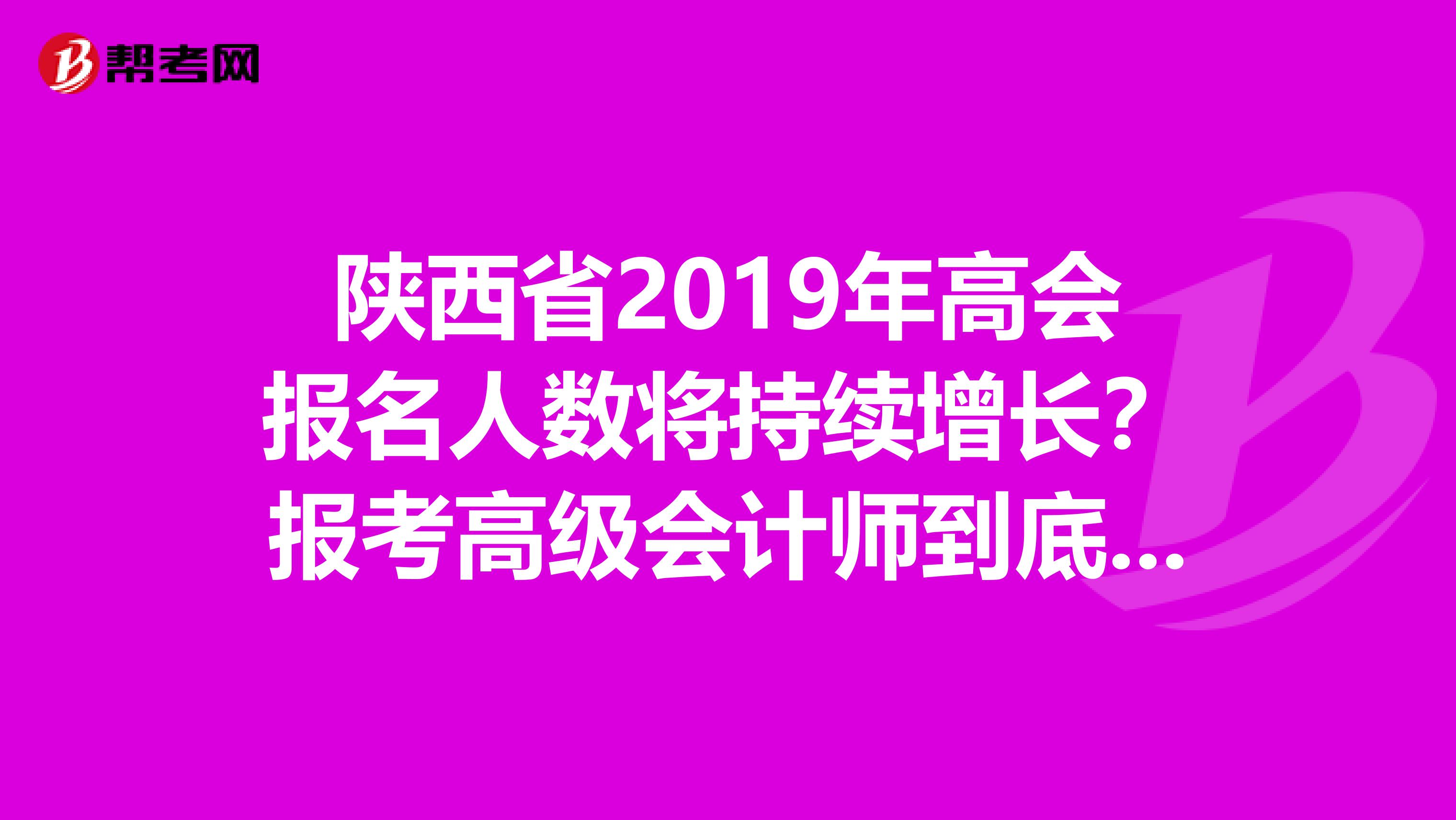 陕西省2019年高会报名人数将持续增长？报考高级会计师到底有没有用？