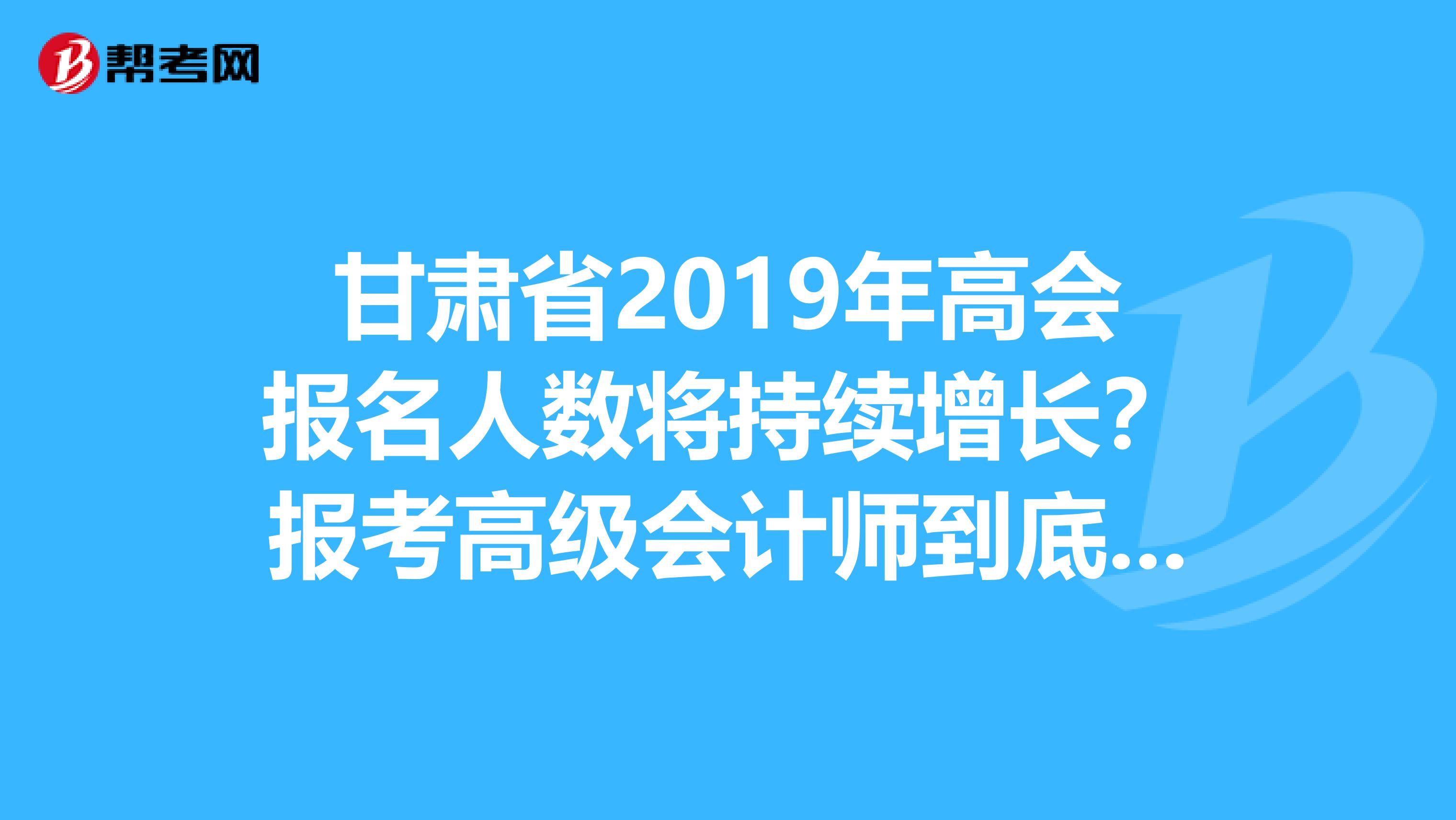 甘肃省2019年高会报名人数将持续增长？报考高级会计师到底有没有用？