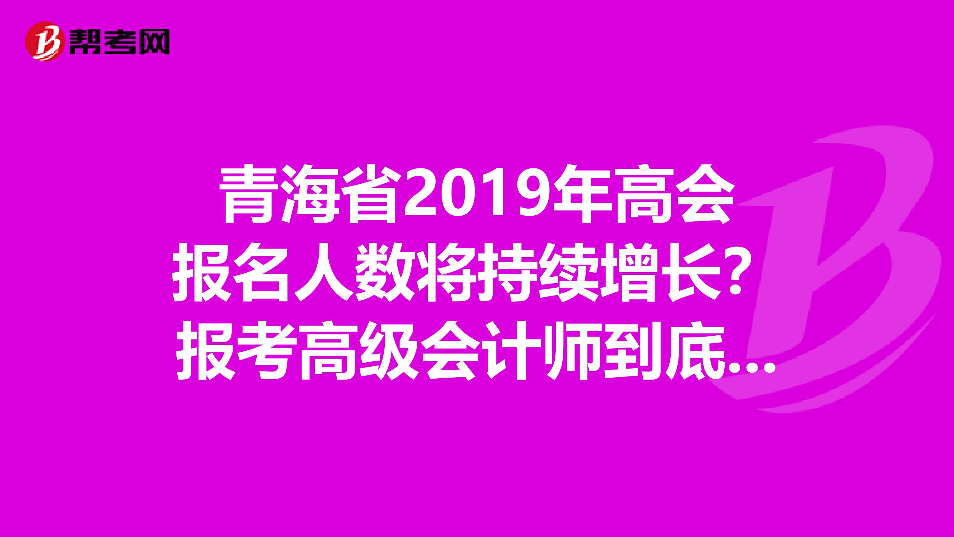 青海省2019年高会报名人数将持续增长?报考高级会计师到底有没有用?