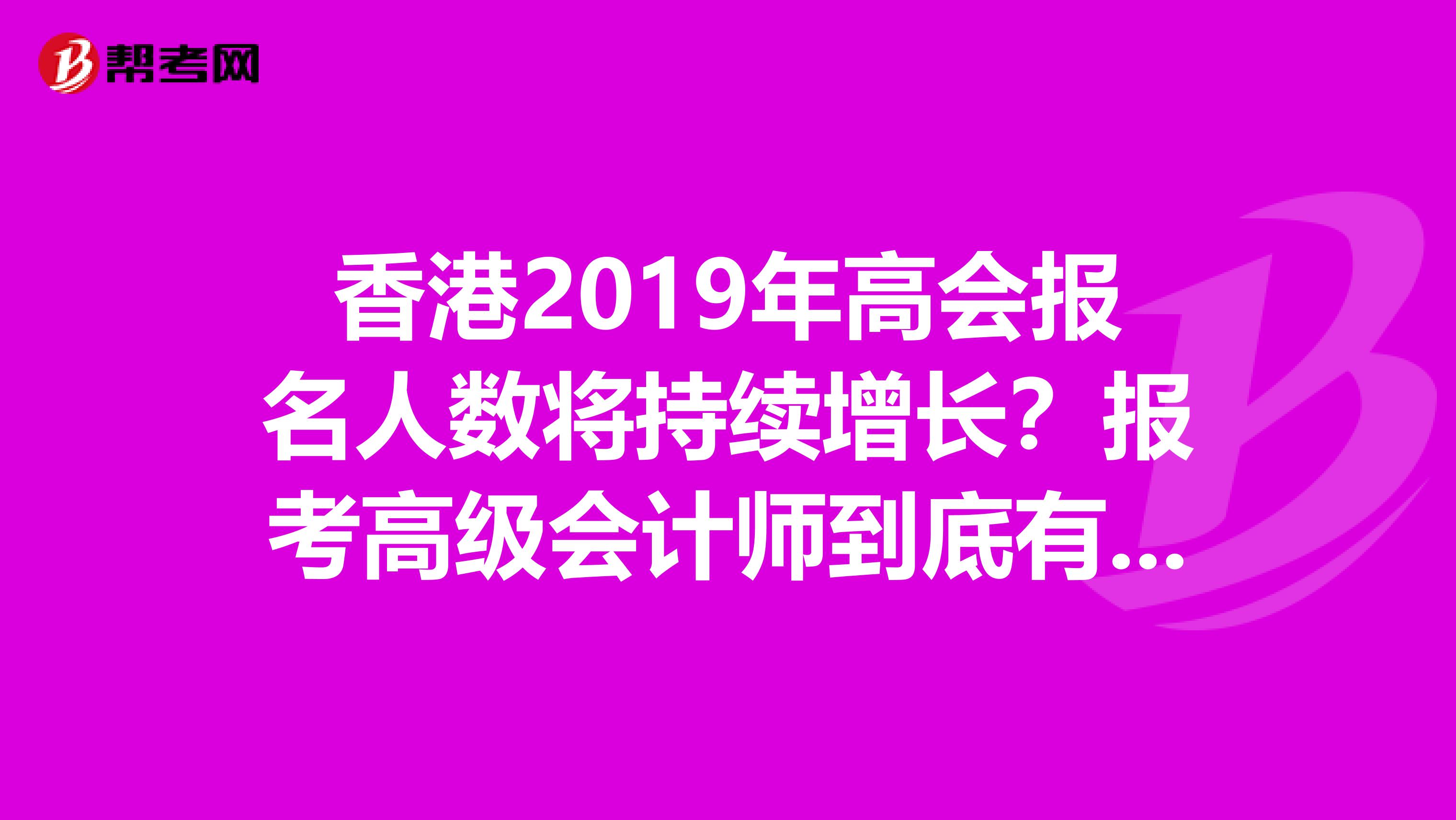 香港2019年高会报名人数将持续增长？报考高级会计师到底有没有用？