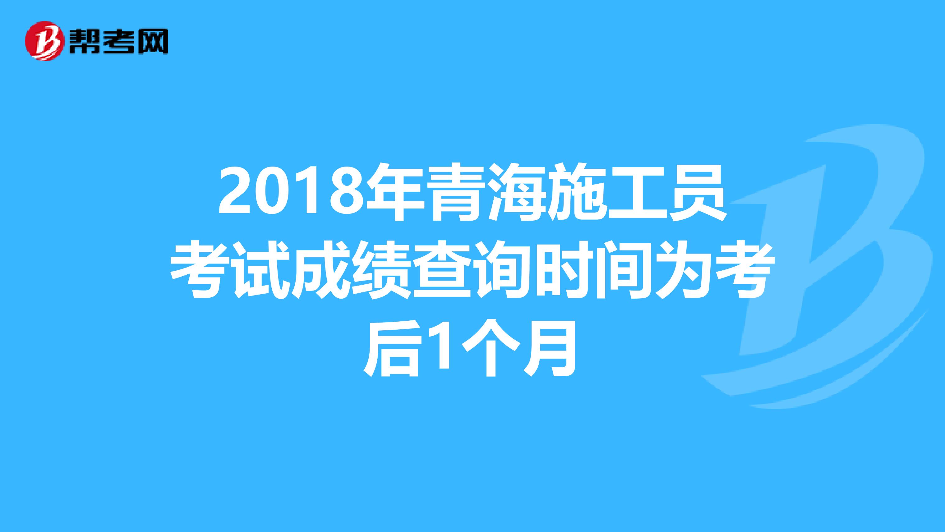 2018年青海施工员考试成绩查询时间为考后1个月