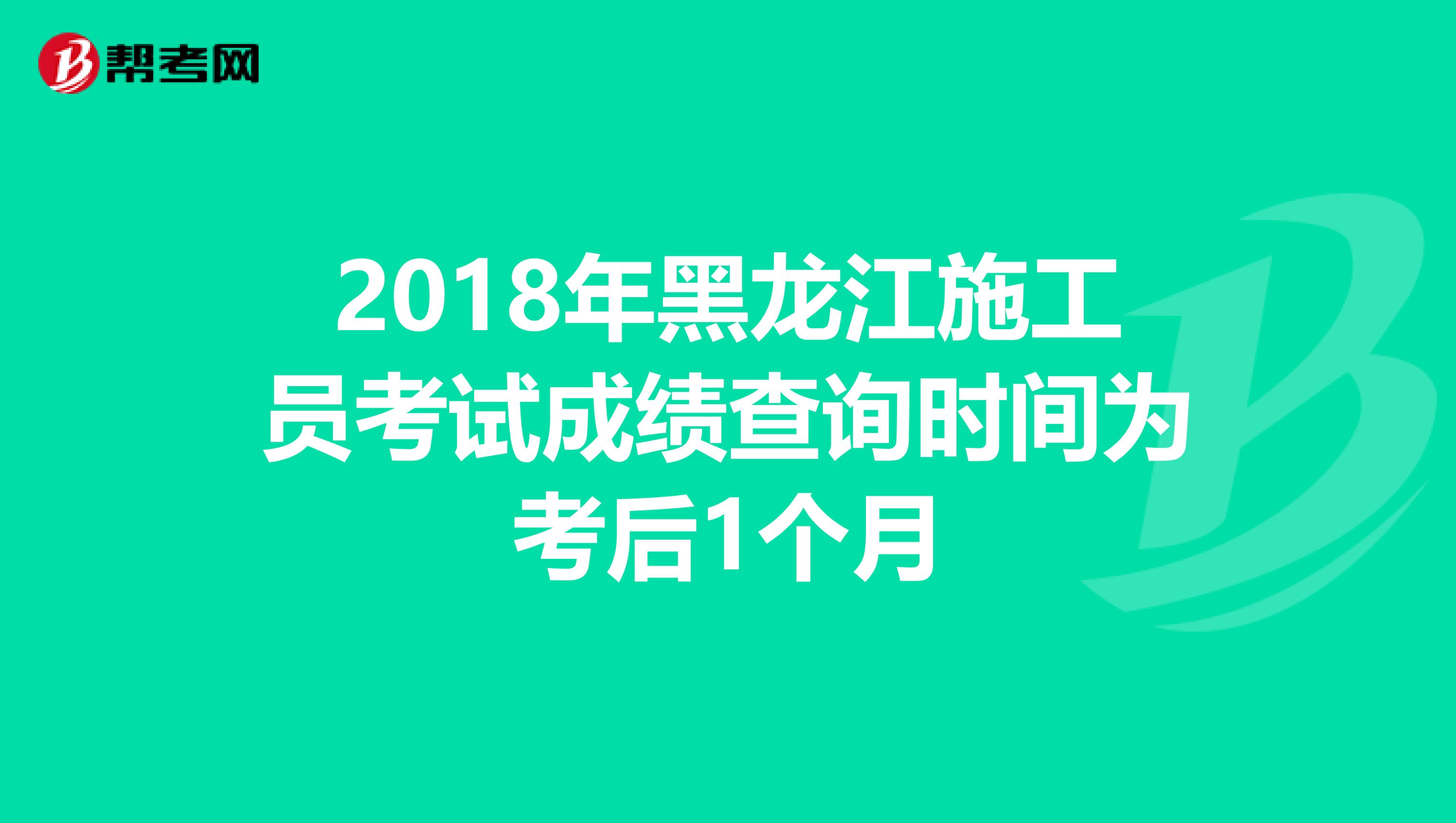 2018年黑龙江施工员考试成绩查询时间为考后1个月