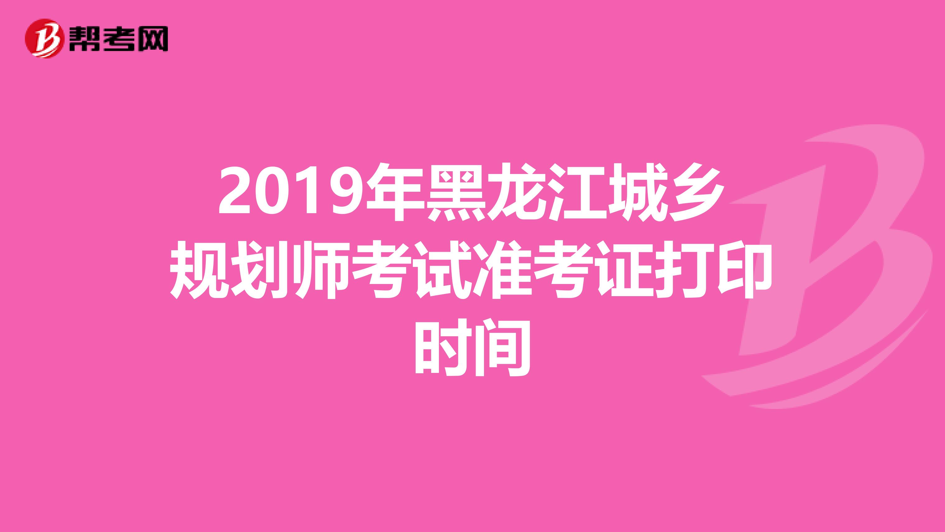 2019年黑龙江城乡规划师考试准考证打印时间