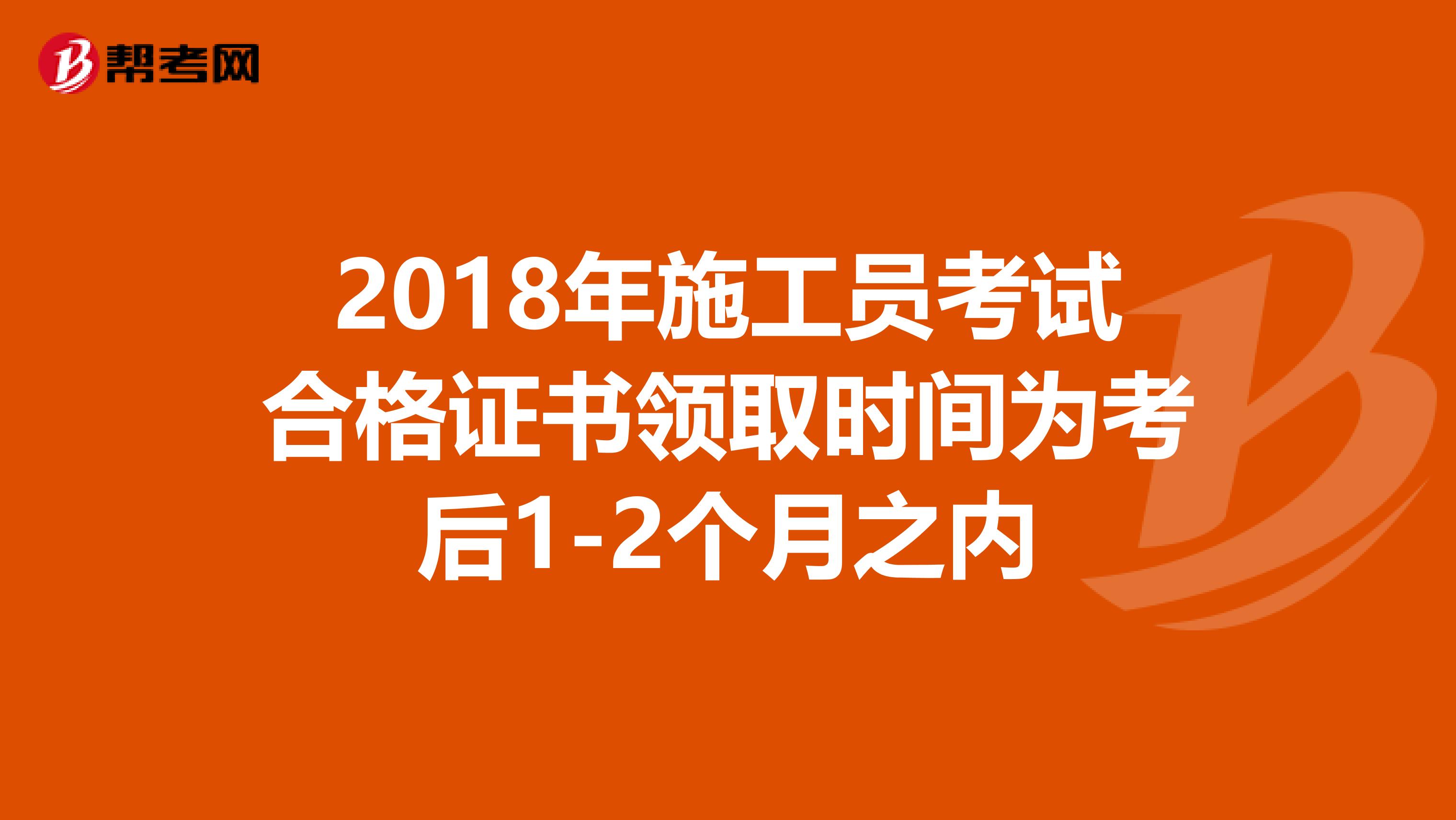 2018年施工员考试合格证书领取时间为考后1-2个月之内