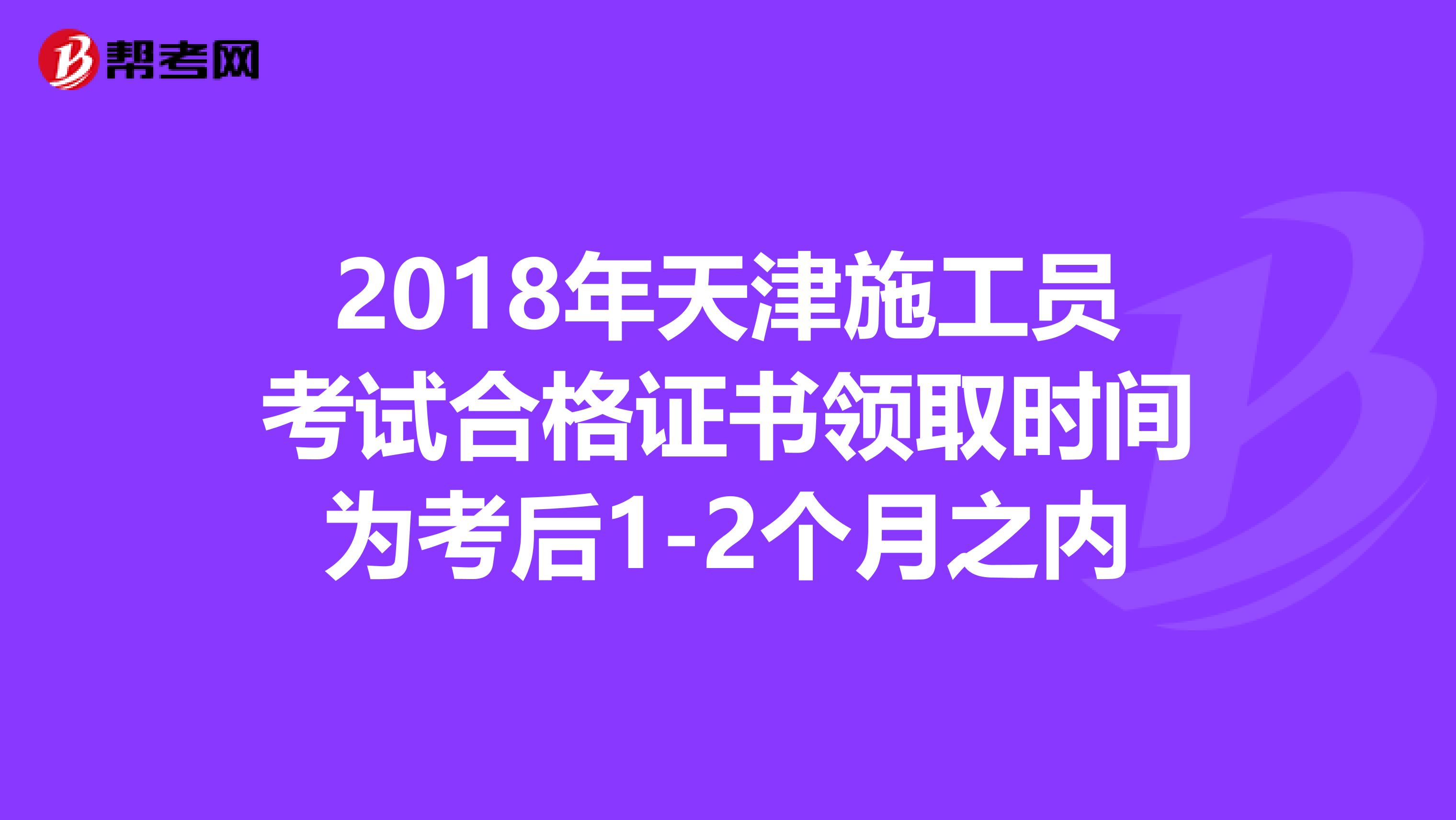 2018年天津施工员考试合格证书领取时间为考后1-2个月之内