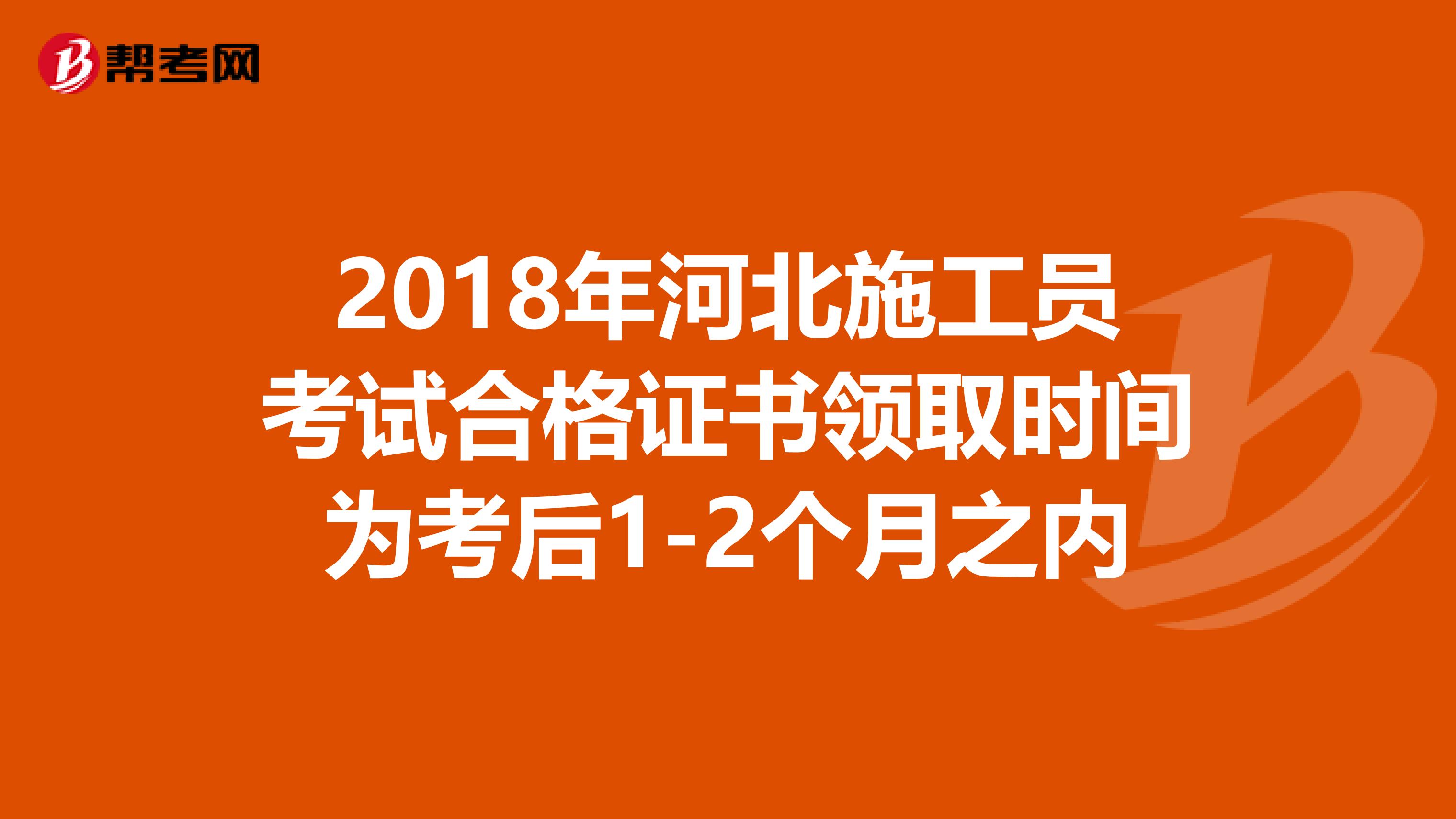 2018年河北施工员考试合格证书领取时间为考后1-2个月之内