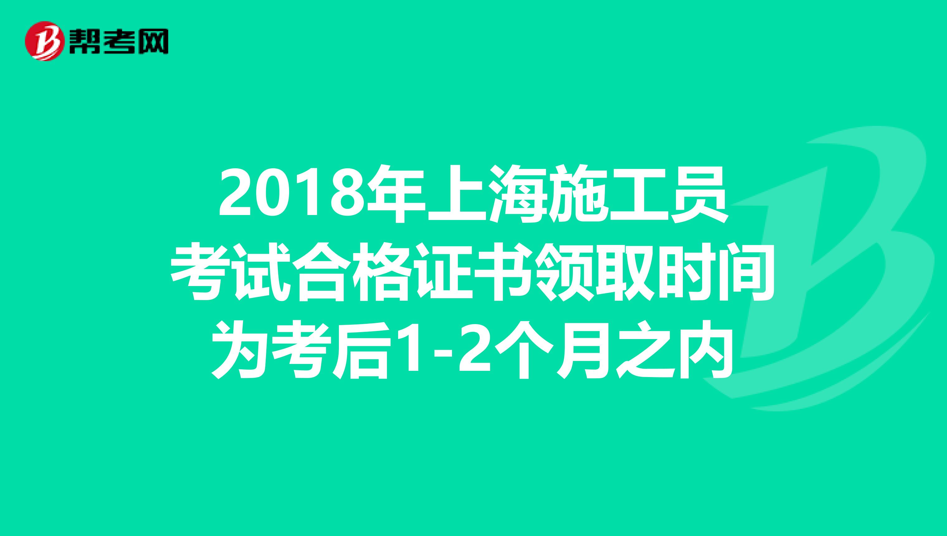 2018年上海施工员考试合格证书领取时间为考后1-2个月之内