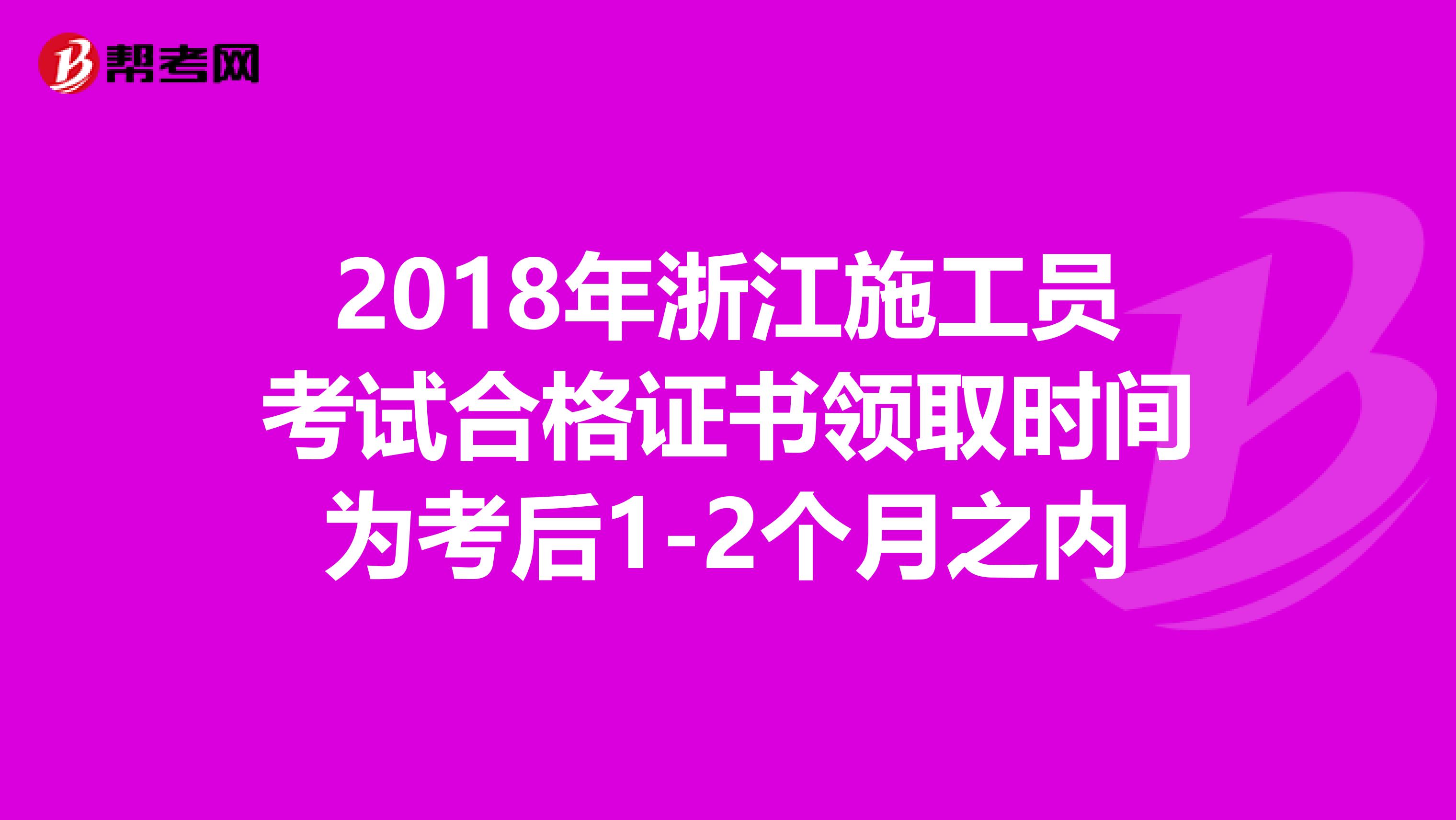 2018年浙江施工员考试合格证书领取时间为考后1-2个月之内
