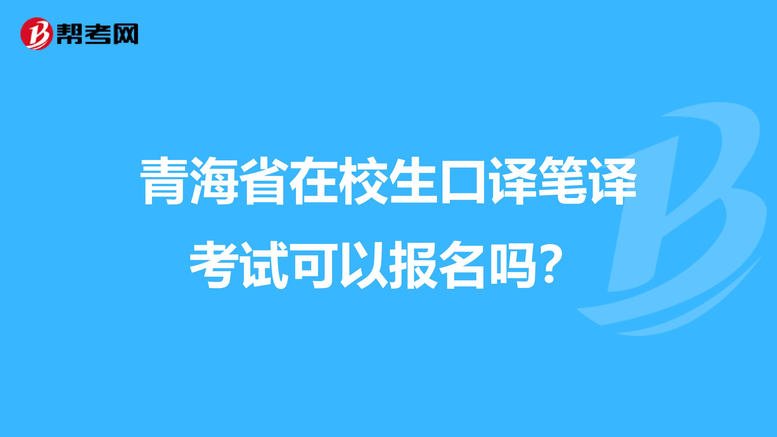 青海省在校生口译笔译考试可以报名吗？