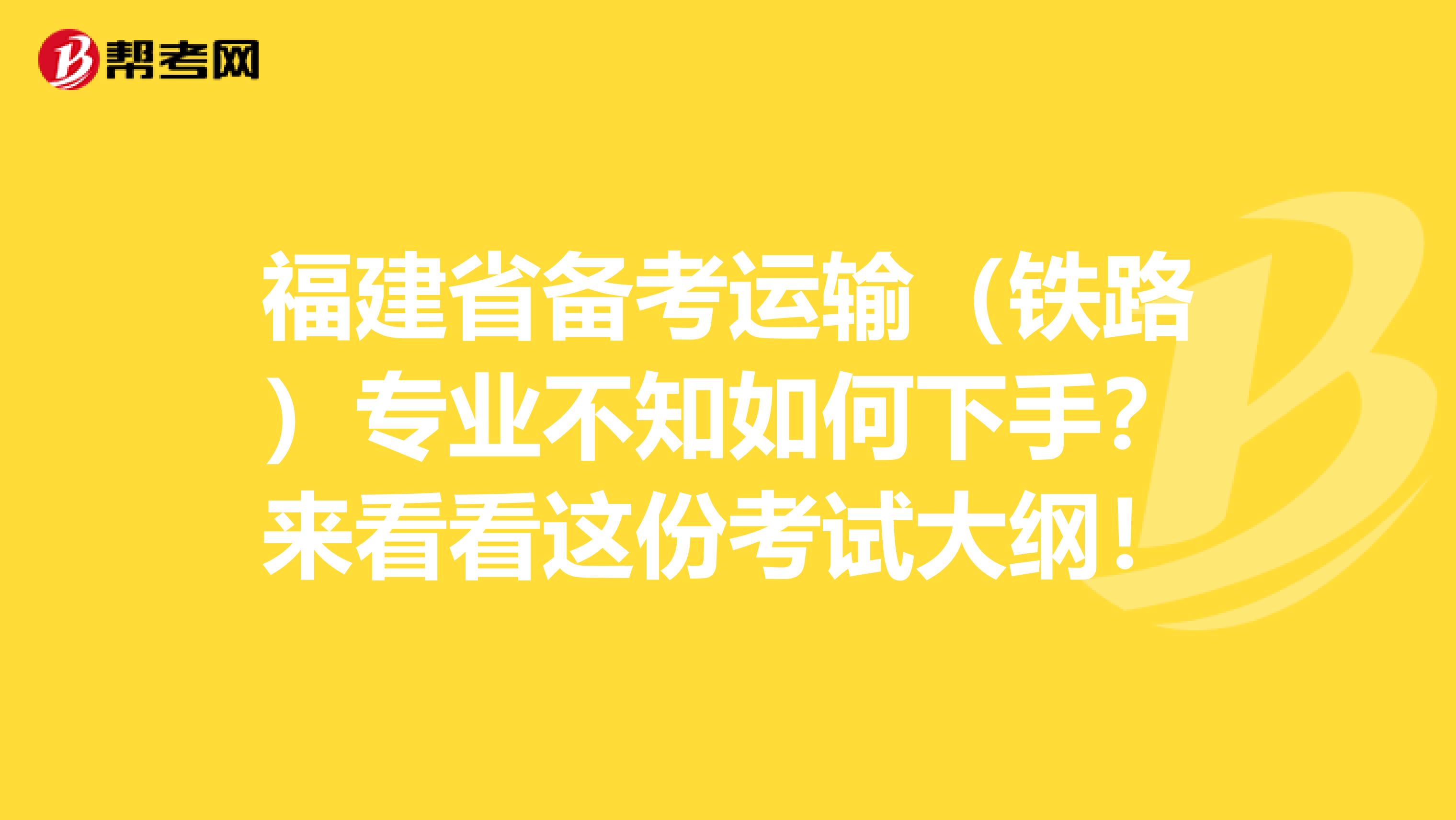 福建省备考运输（铁路）专业不知如何下手？来看看这份考试大纲！