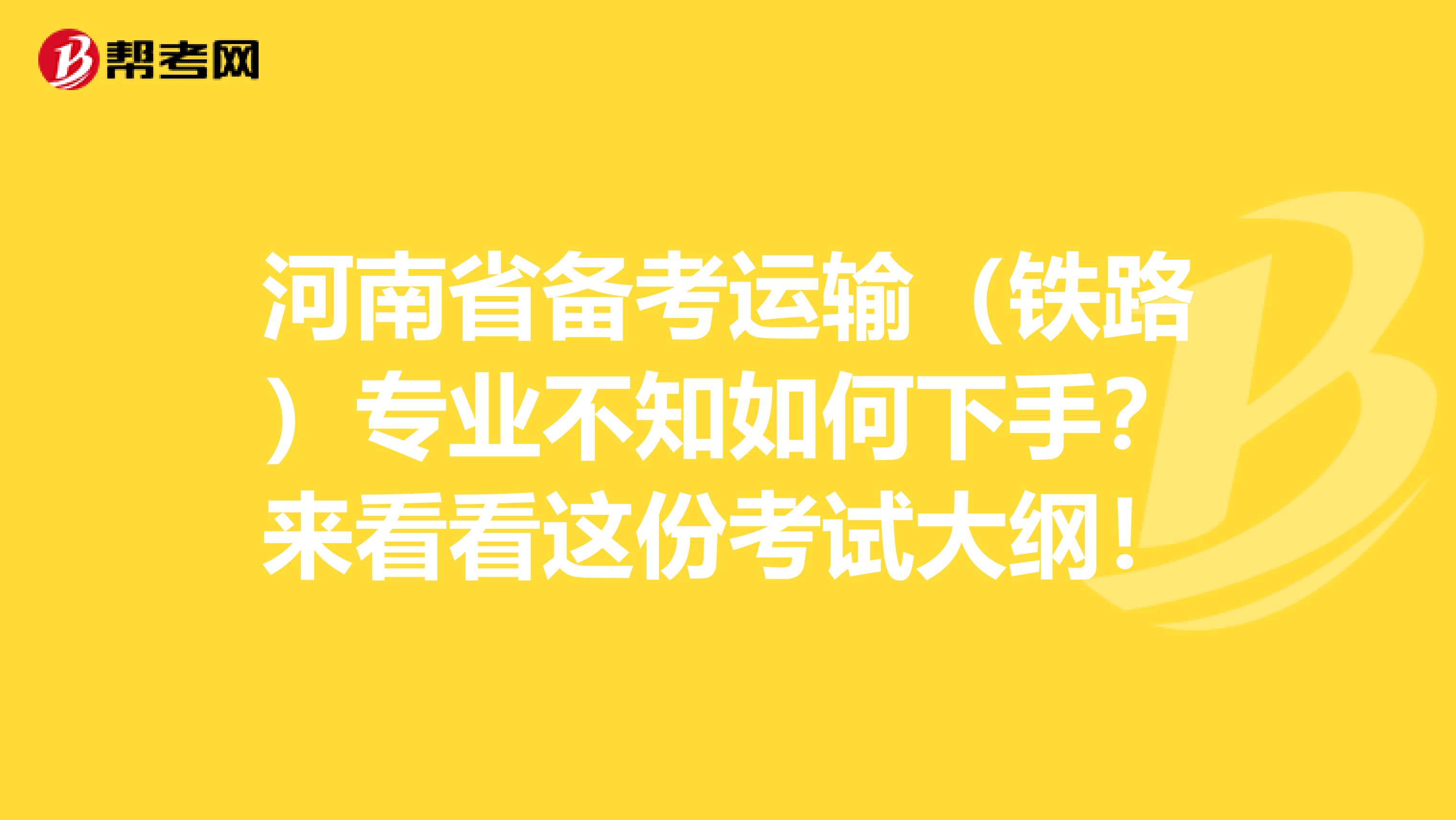 河南省备考运输（铁路）专业不知如何下手？来看看这份考试大纲！