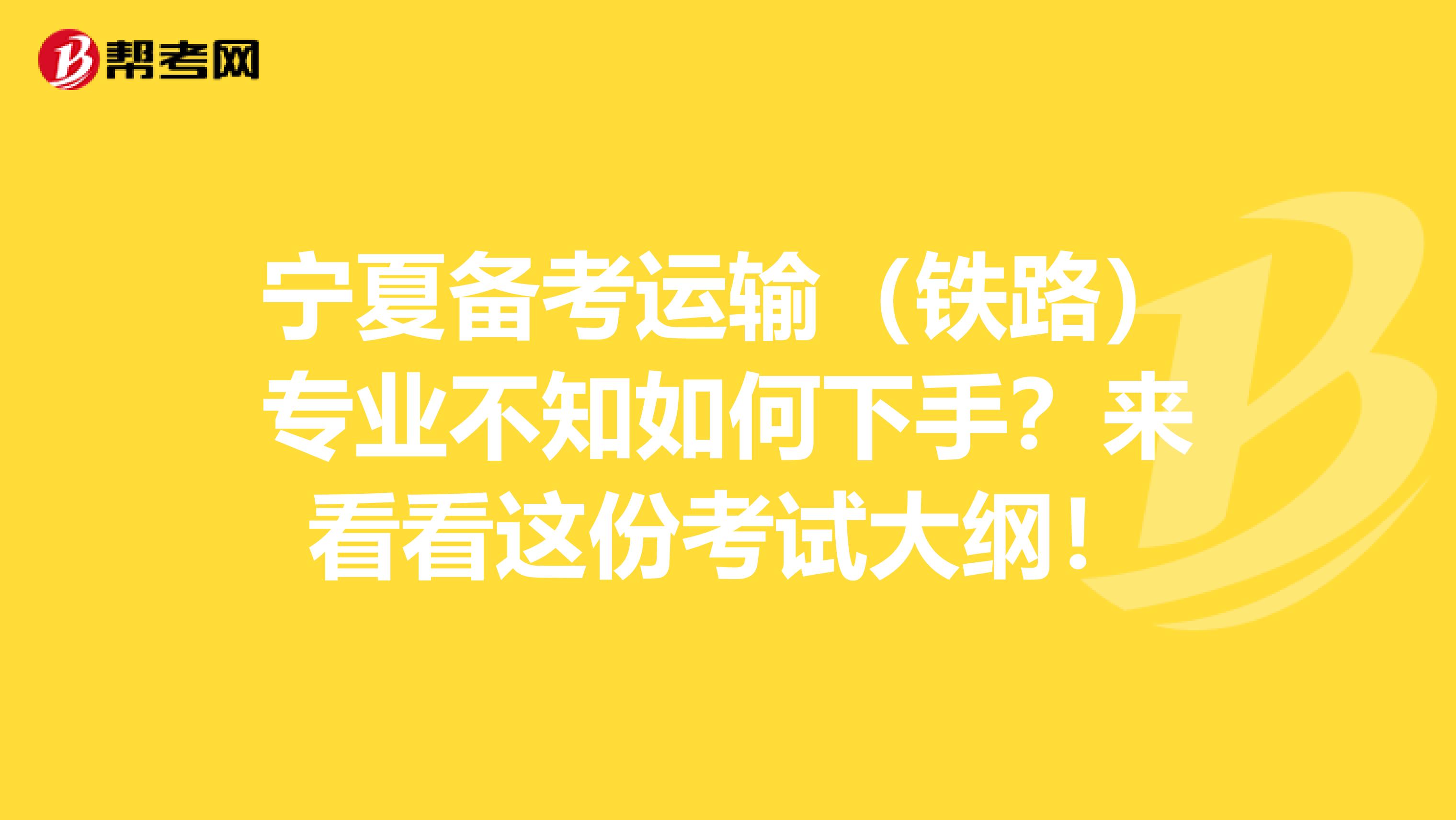 宁夏备考运输（铁路）专业不知如何下手？来看看这份考试大纲！