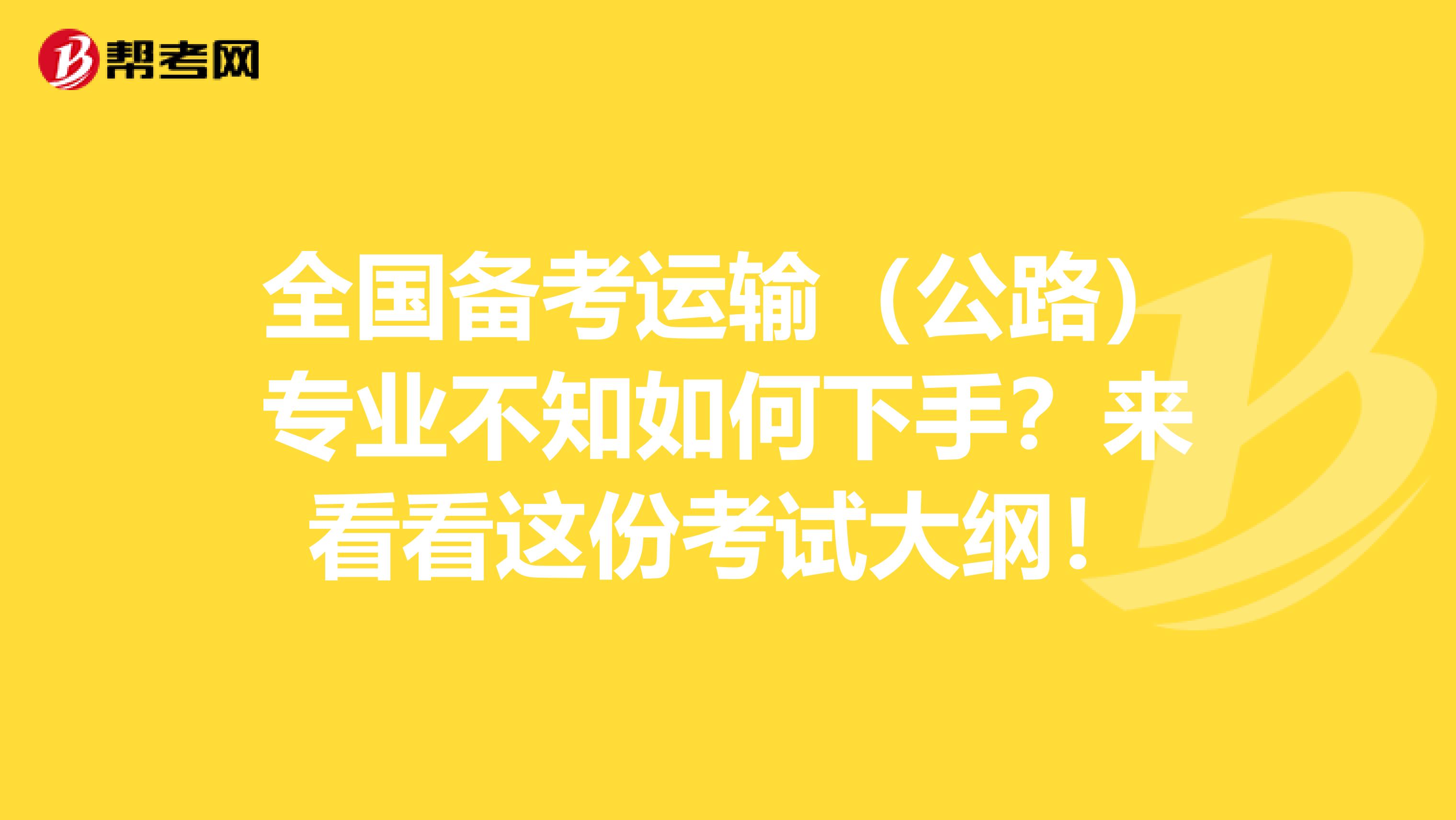 全国备考运输（公路）专业不知如何下手？来看看这份考试大纲！