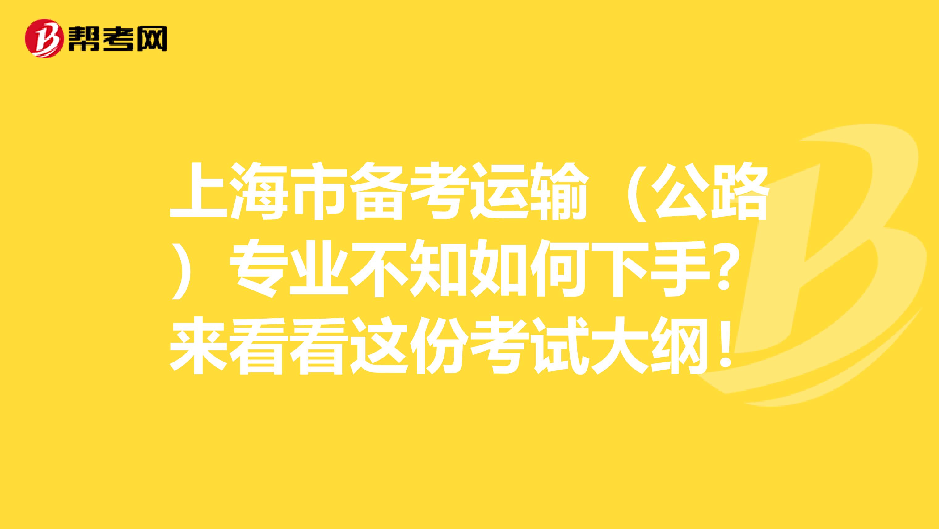 上海市备考运输（公路）专业不知如何下手？来看看这份考试大纲！