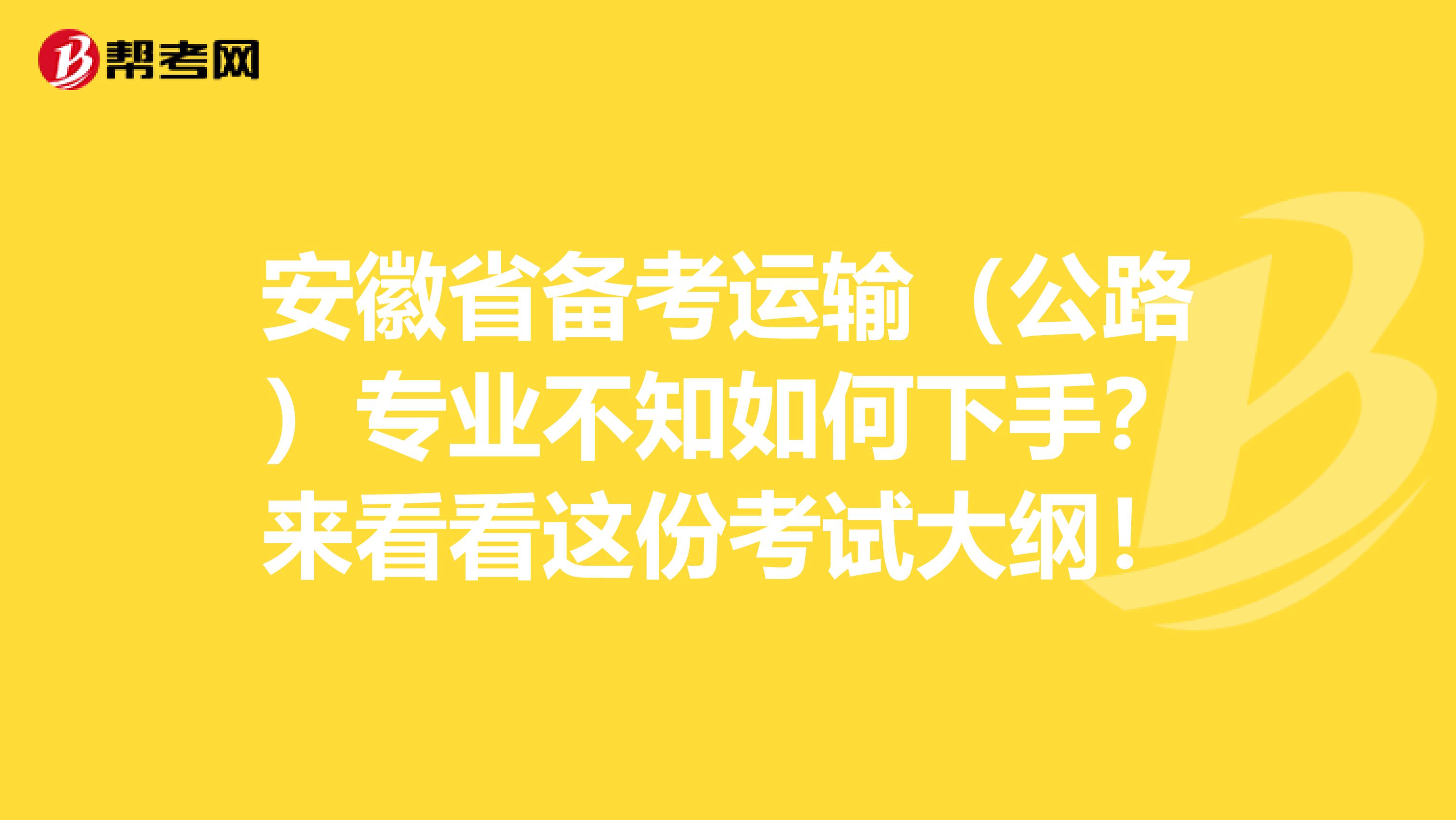 安徽省备考运输（公路）专业不知如何下手？来看看这份考试大纲！