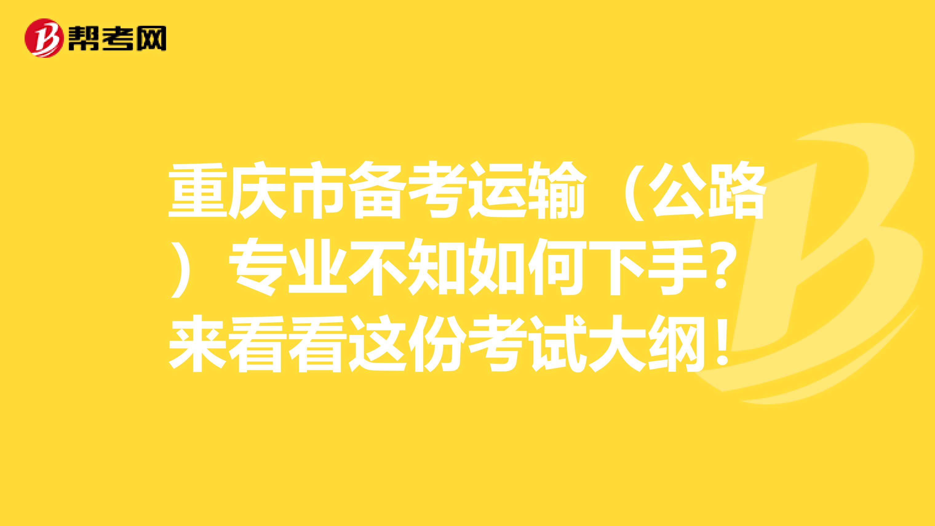 重庆市备考运输（公路）专业不知如何下手？来看看这份考试大纲！
