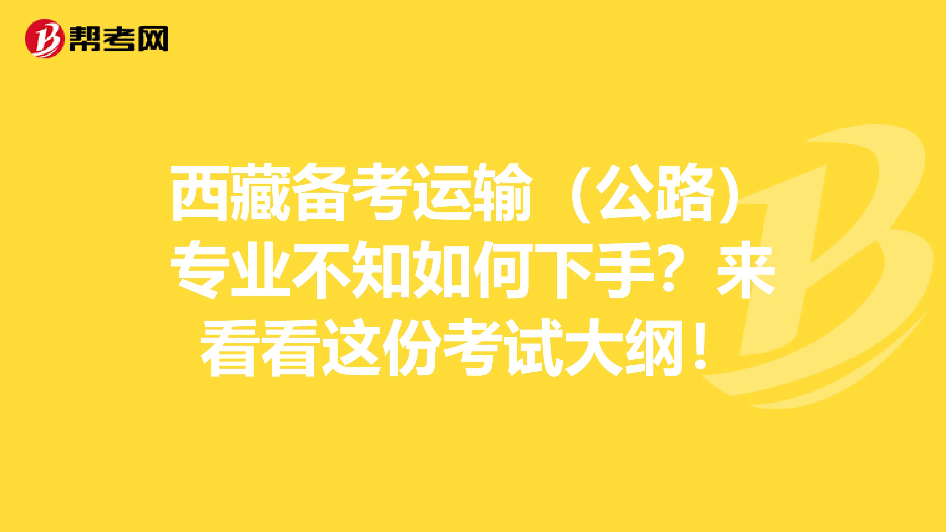 西藏备考运输（公路）专业不知如何下手？来看看这份考试大纲！