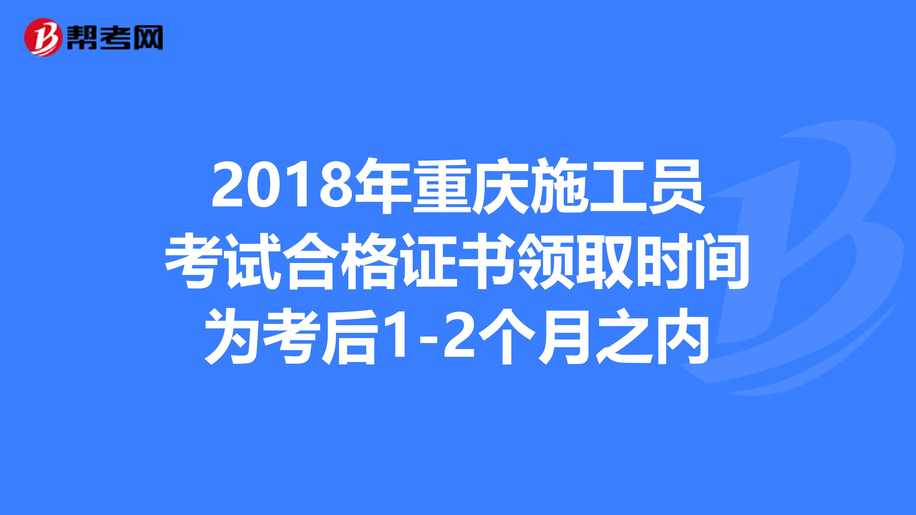 2018年重庆施工员考试合格证书领取时间为考后1-2个月之内