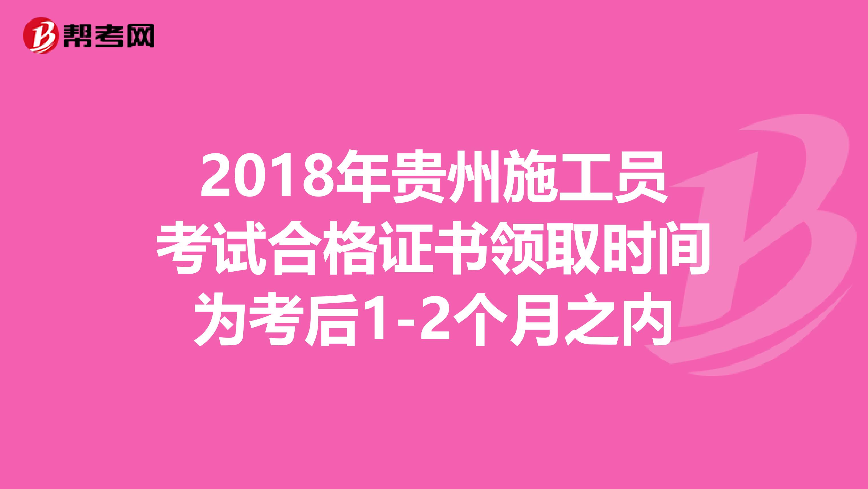 2018年贵州施工员考试合格证书领取时间为考后1-2个月之内