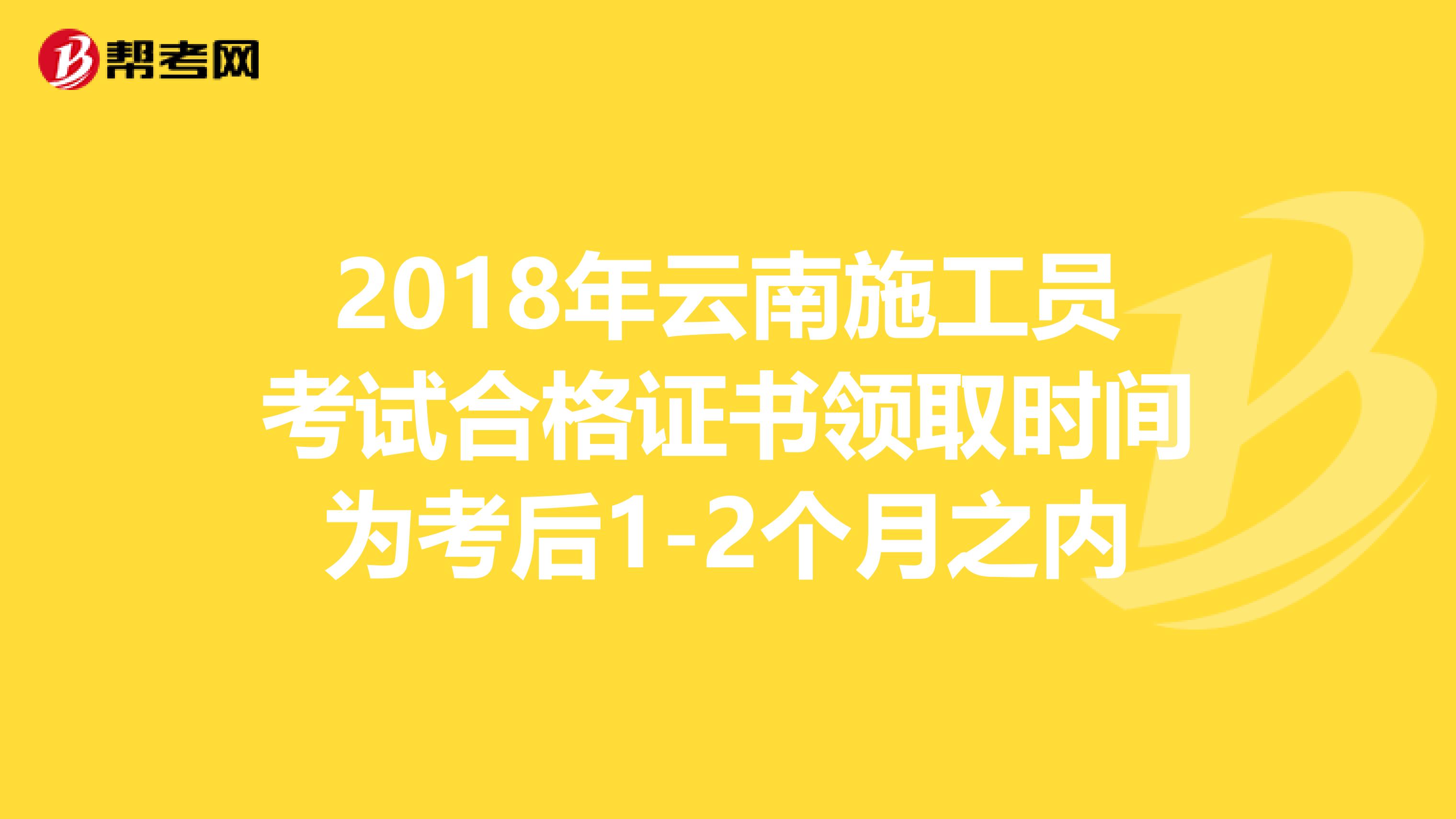 2018年云南施工员考试合格证书领取时间为考后1-2个月之内