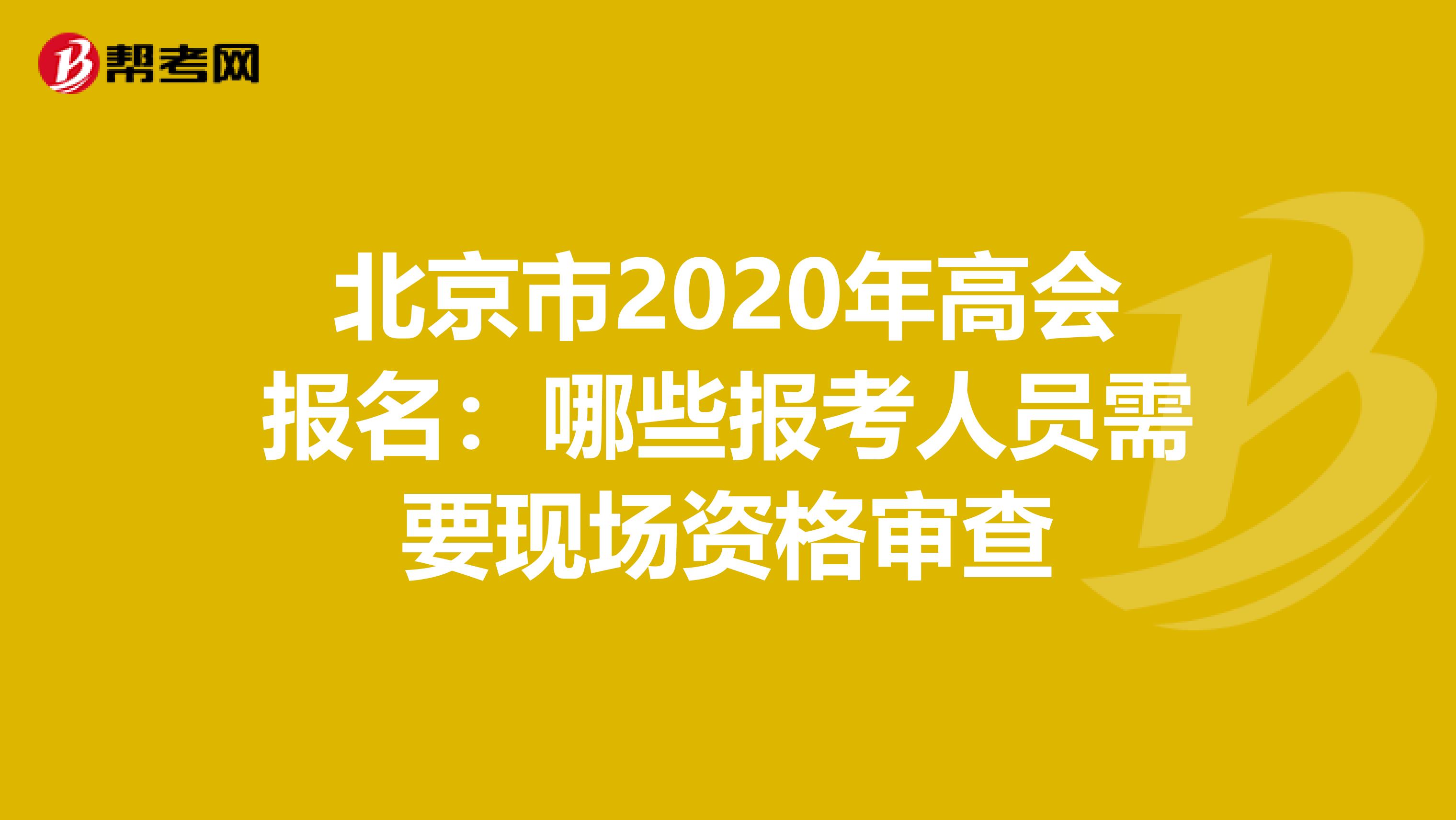 北京市2020年高会报名：哪些报考人员需要现场资格审查