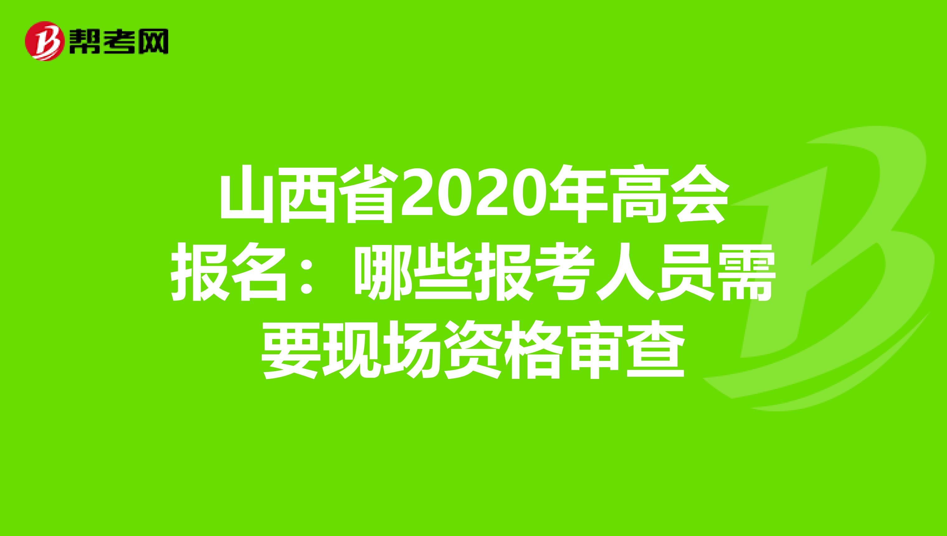 山西省2020年高会报名：哪些报考人员需要现场资格审查