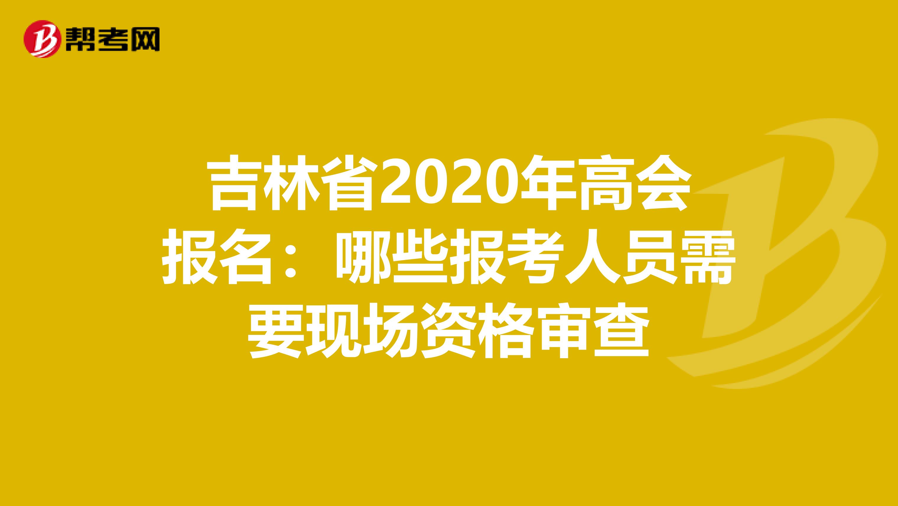 吉林省2020年高会报名：哪些报考人员需要现场资格审查