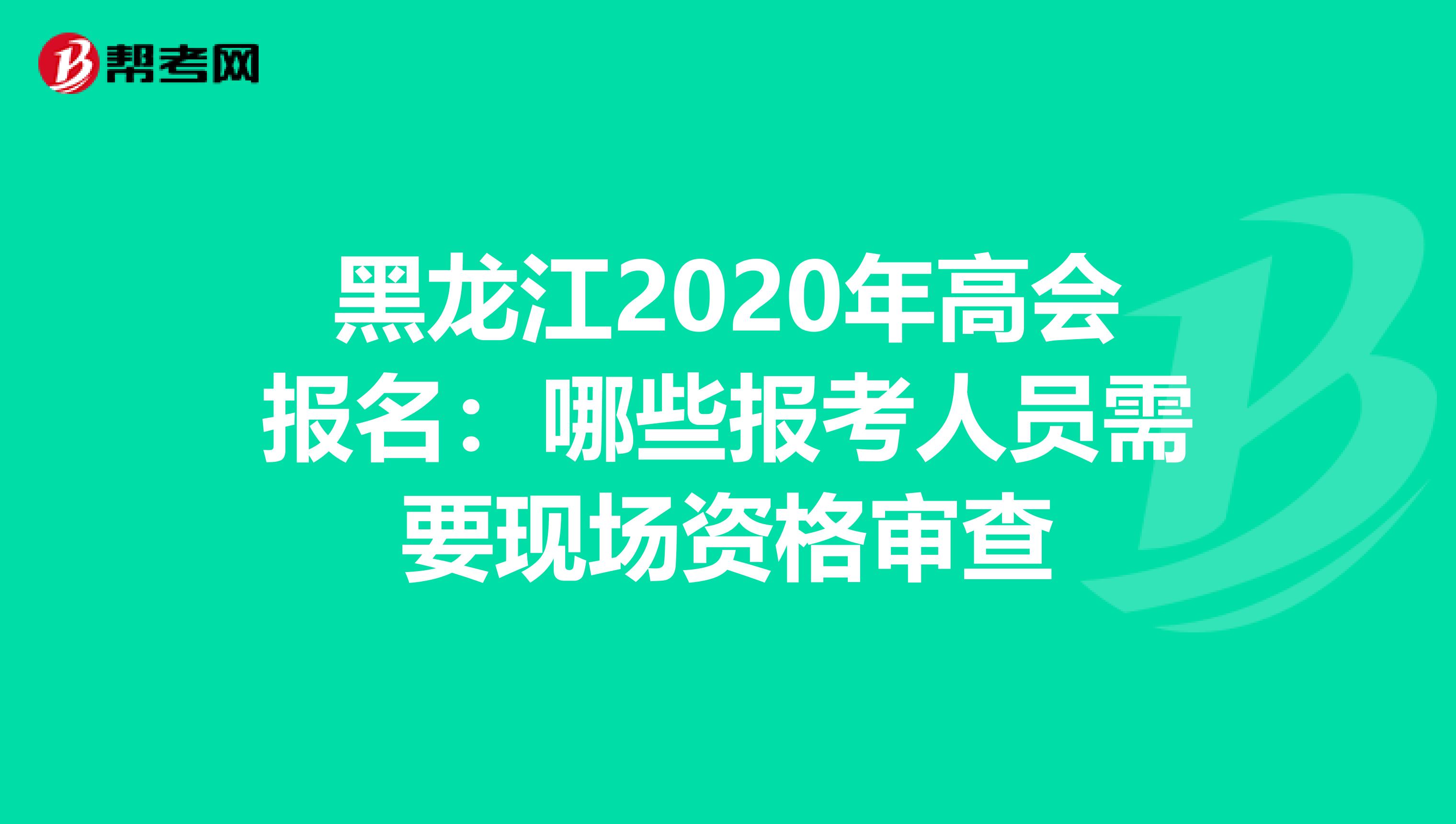 黑龙江2020年高会报名：哪些报考人员需要现场资格审查