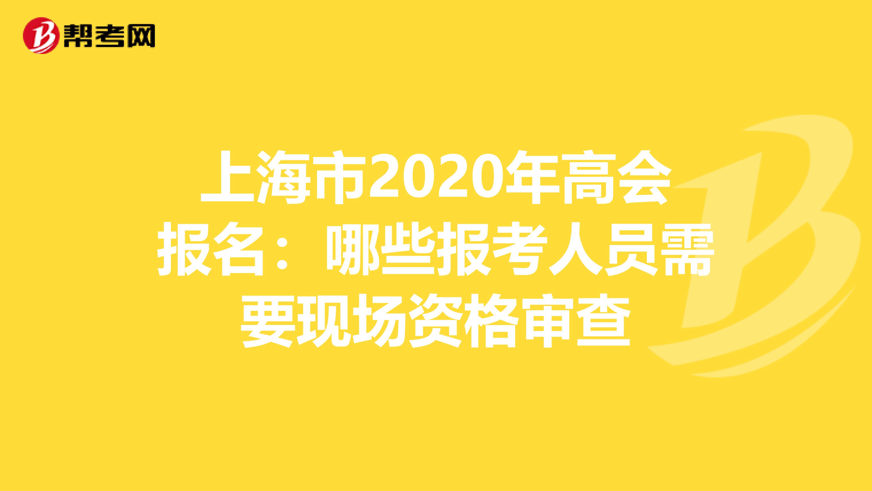 上海市2020年高会报名：哪些报考人员需要现场资格审查