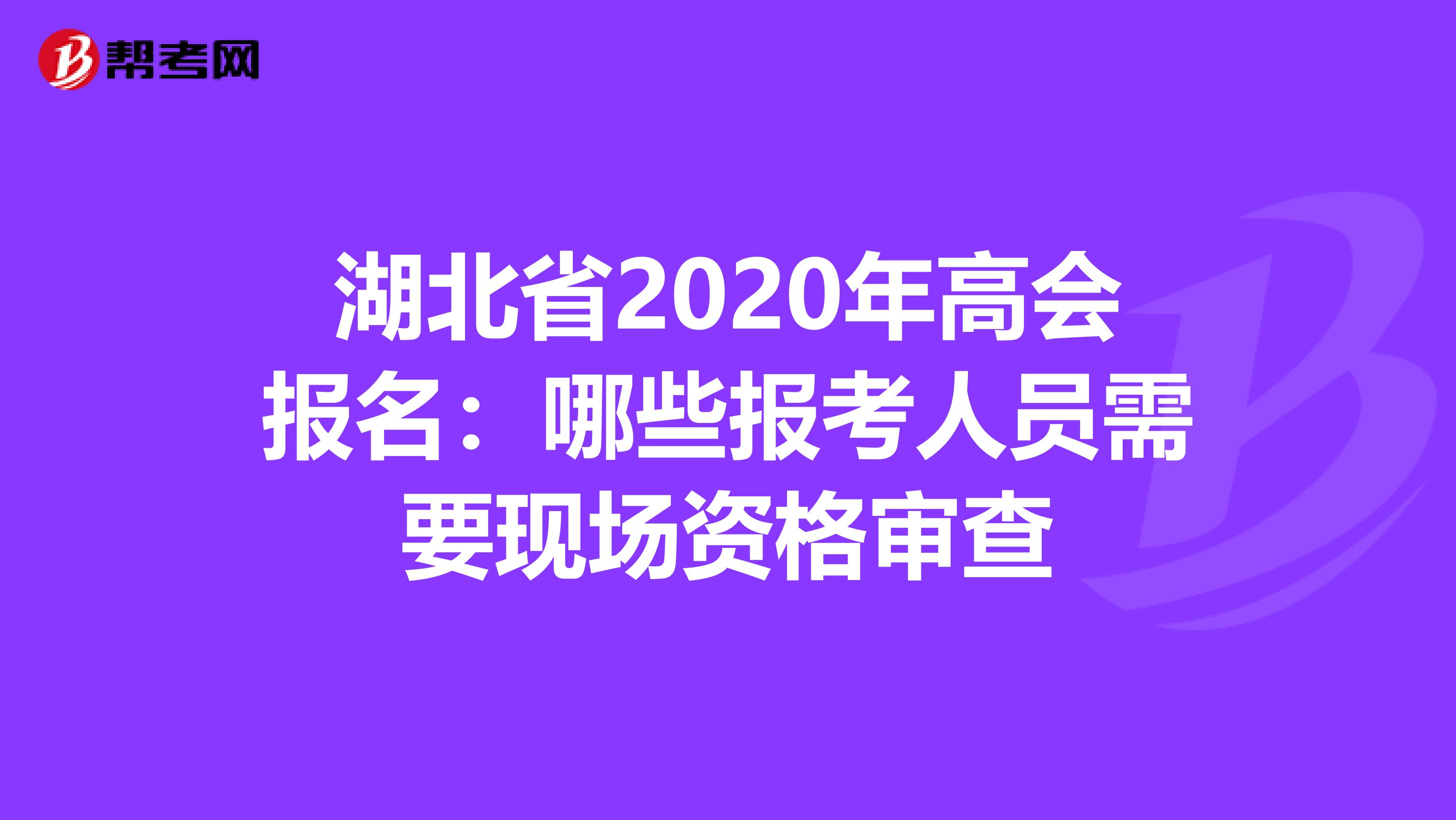 湖北省2020年高會(huì)報(bào)名:哪些報(bào)考人員需要現(xiàn)場(chǎng)資格審查