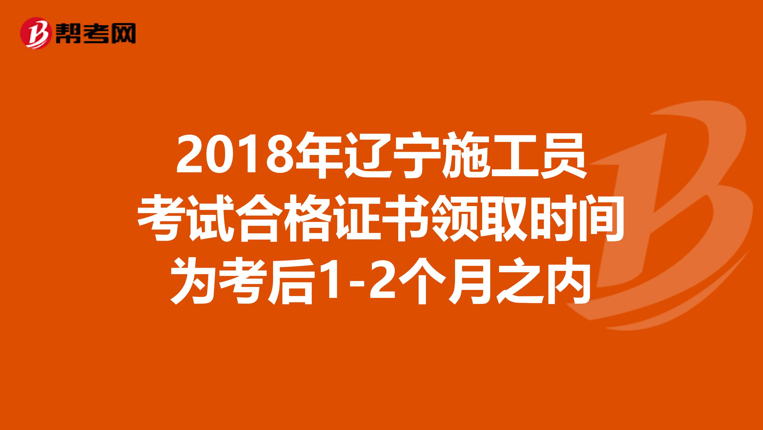 2018年辽宁施工员考试合格证书领取时间为考后1-2个月之内