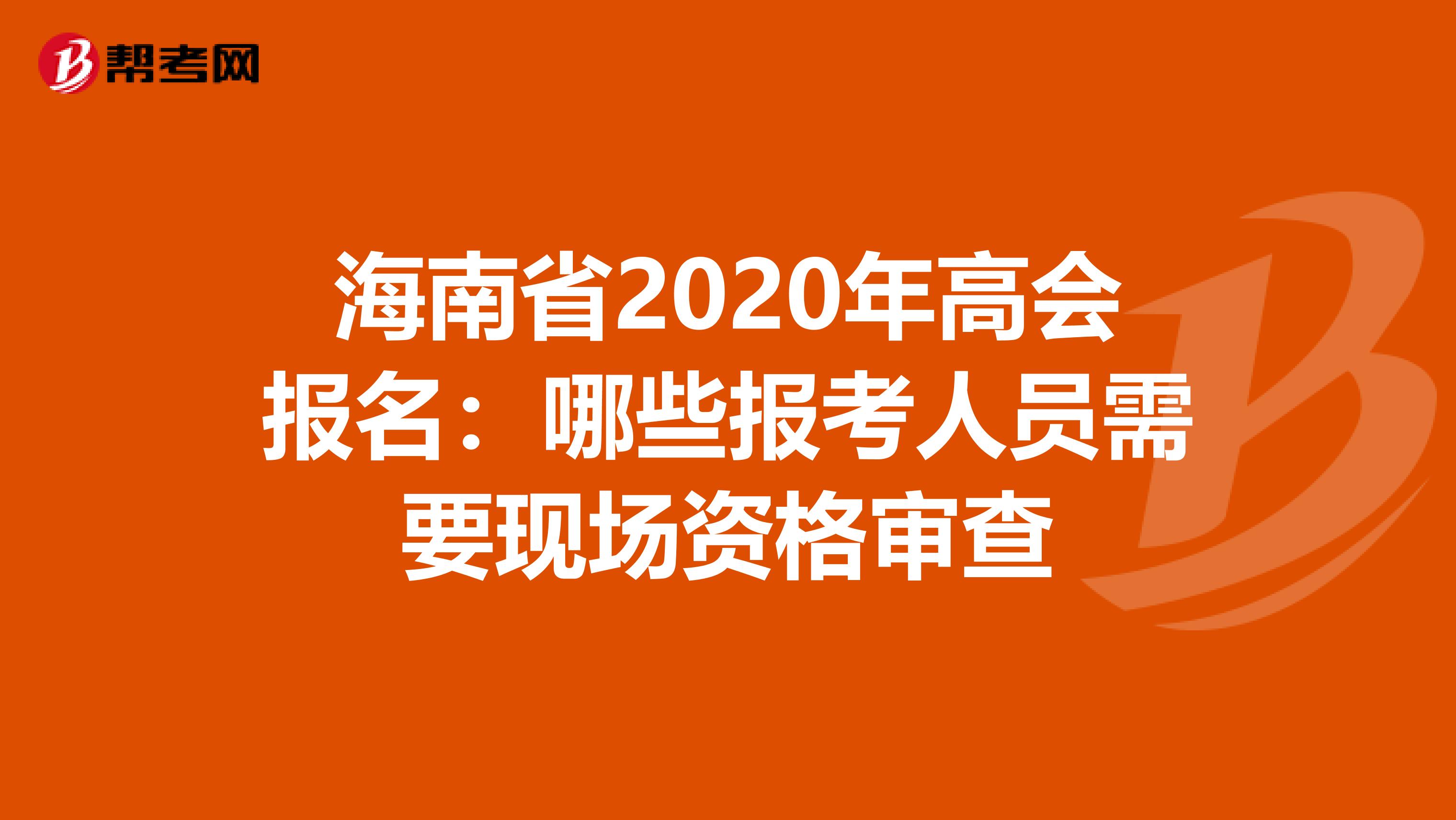 海南省2020年高会报名：哪些报考人员需要现场资格审查