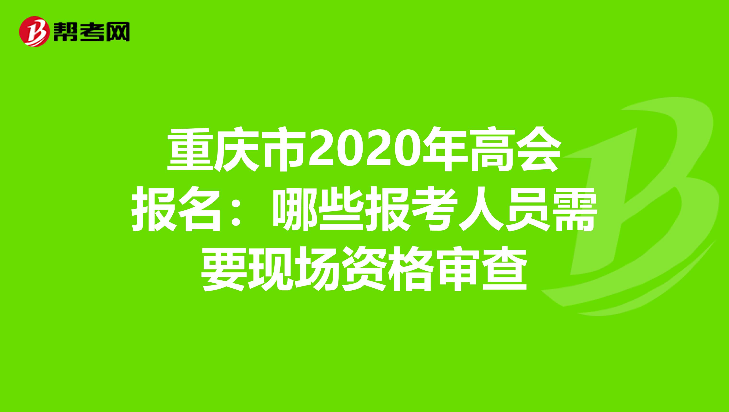 重庆市2020年高会报名：哪些报考人员需要现场资格审查