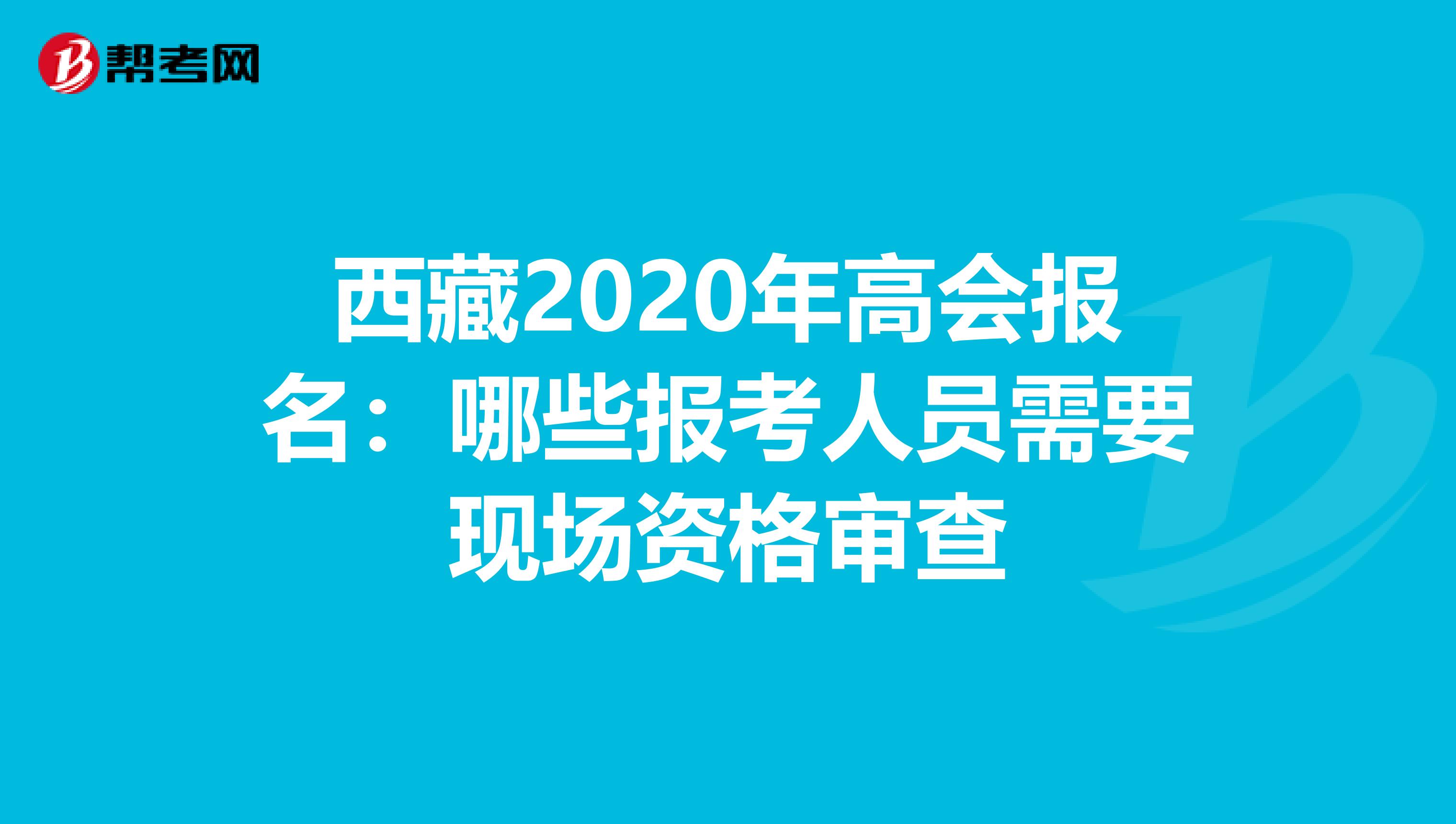 西藏2020年高会报名：哪些报考人员需要现场资格审查