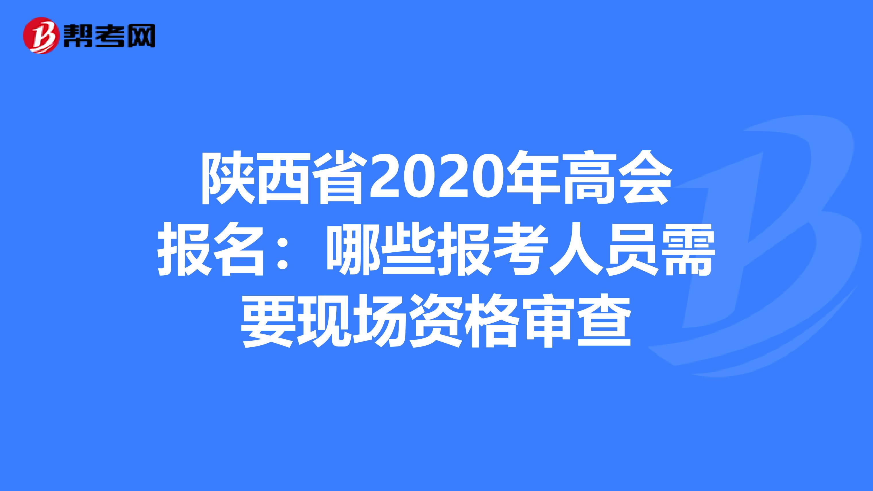 陕西省2020年高会报名：哪些报考人员需要现场资格审查
