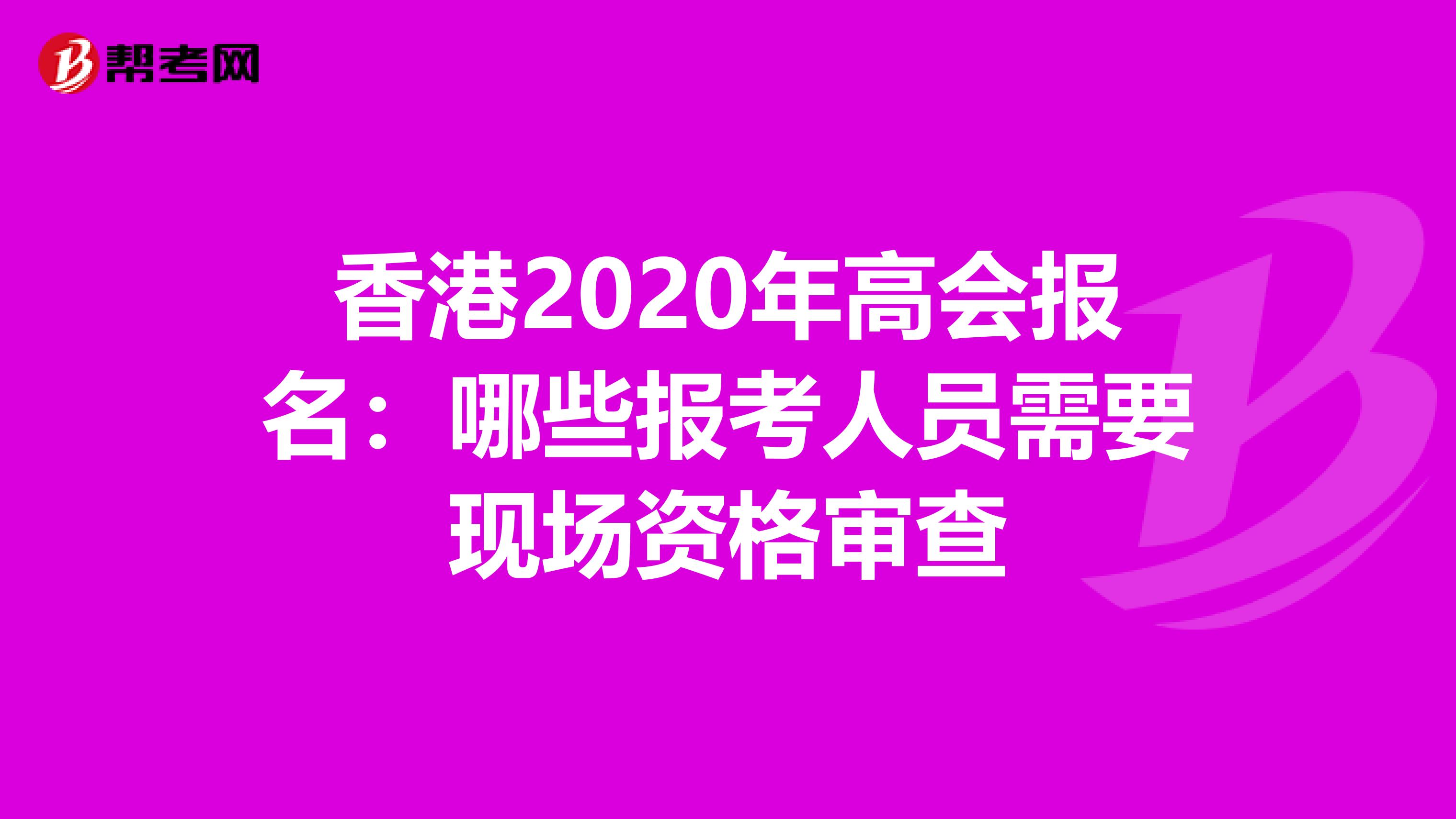 香港2020年高会报名：哪些报考人员需要现场资格审查