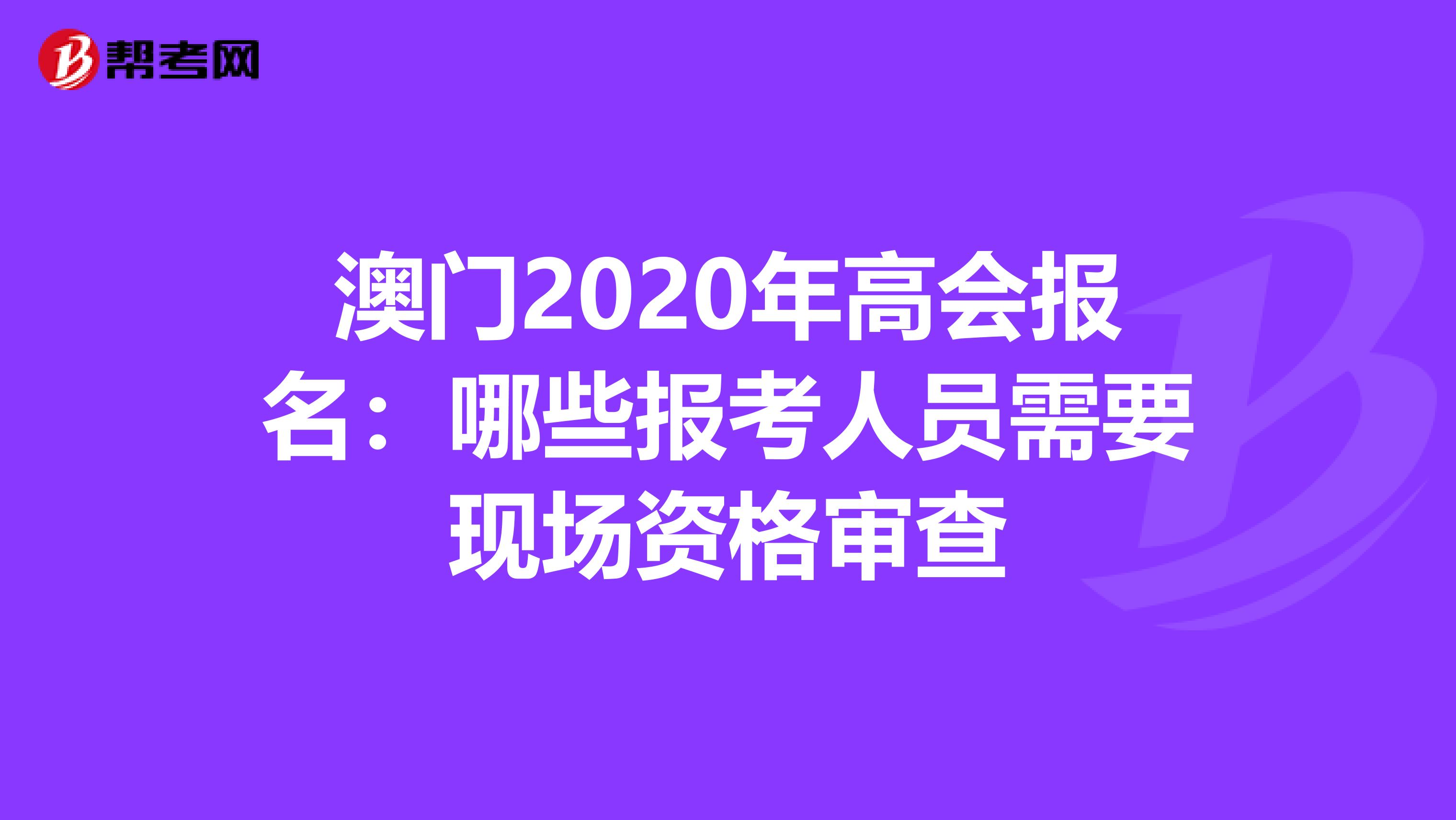 澳门2020年高会报名：哪些报考人员需要现场资格审查