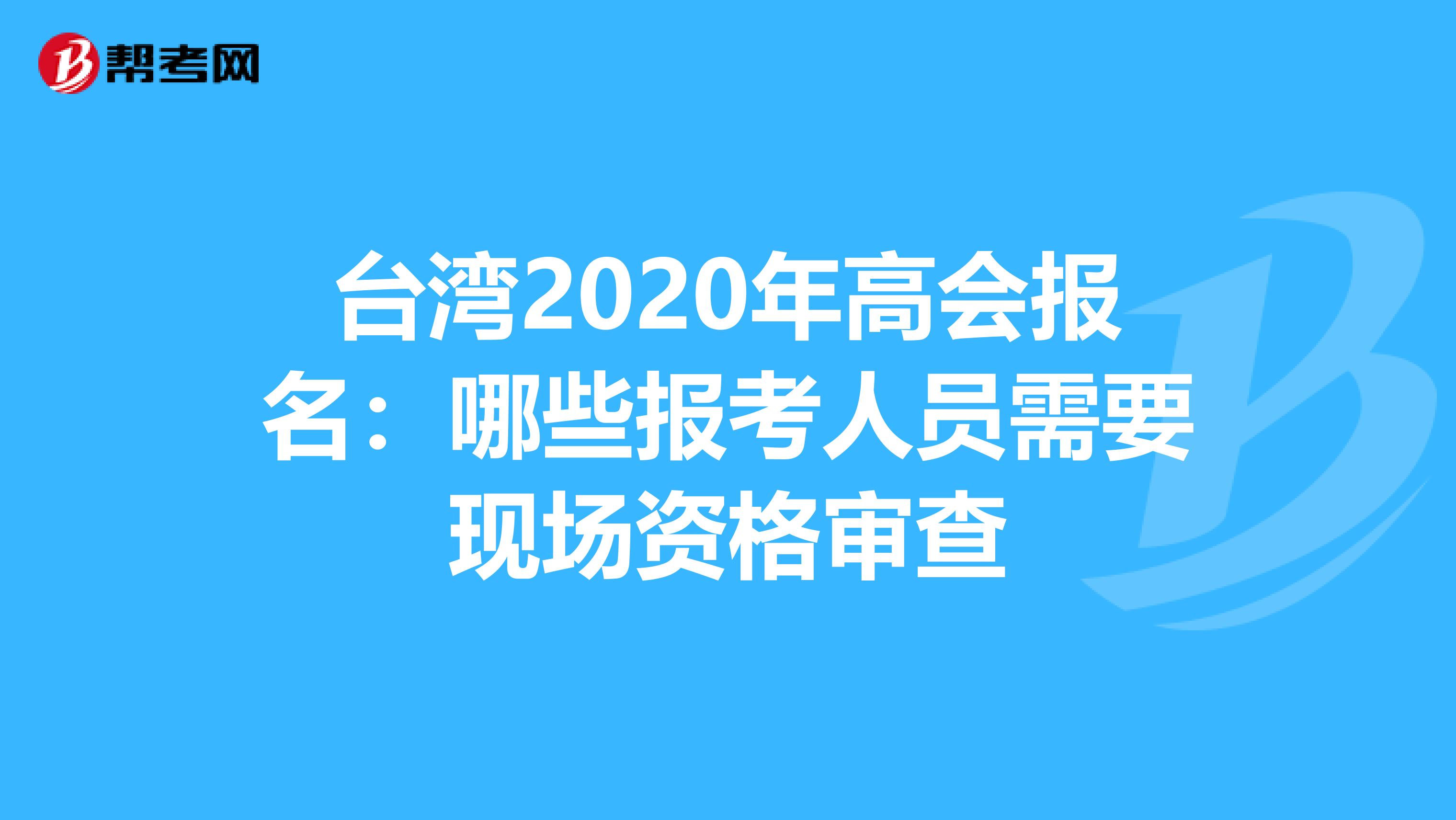 台湾2020年高会报名：哪些报考人员需要现场资格审查