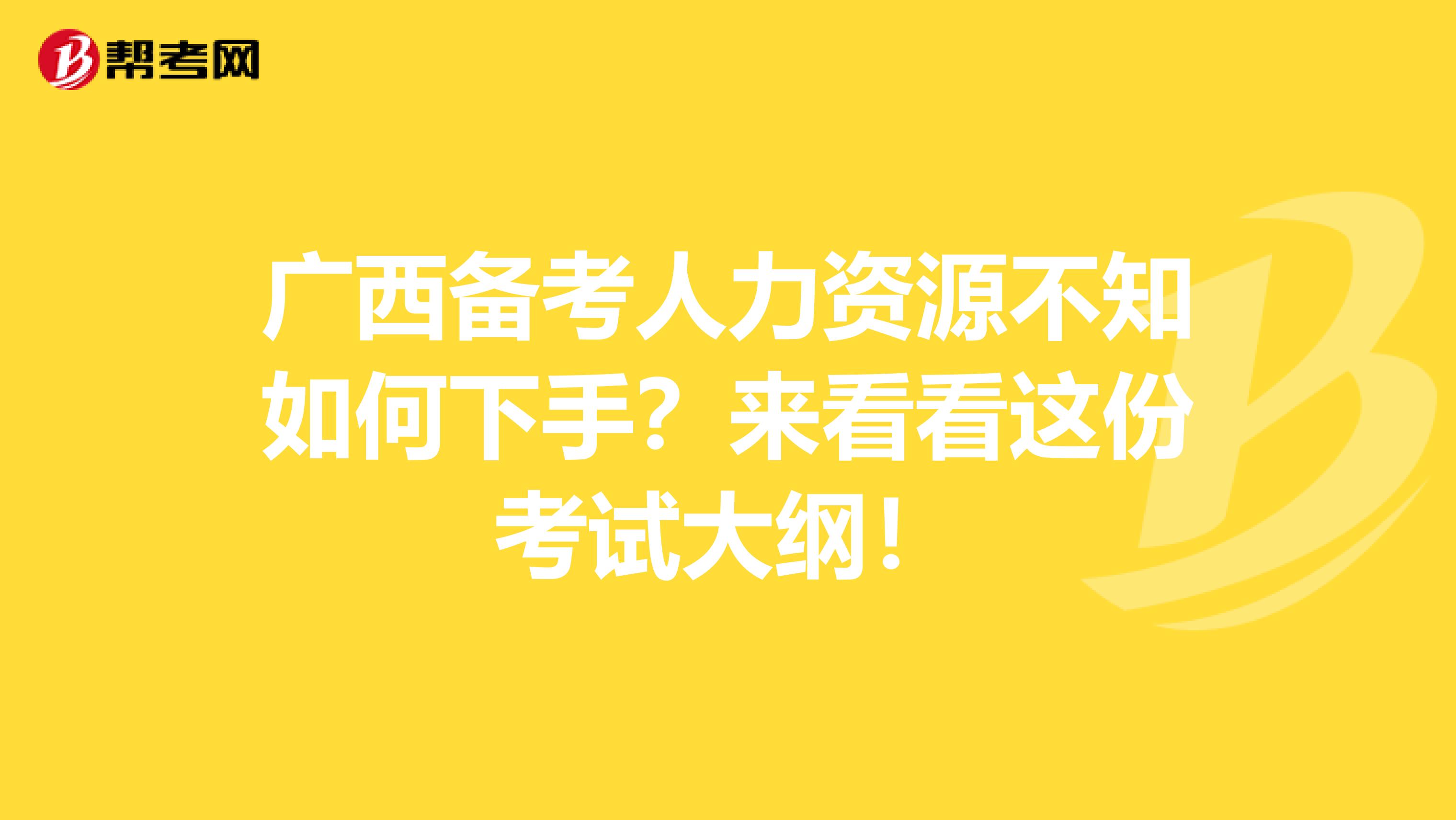 广西备考人力资源不知如何下手？来看看这份考试大纲！