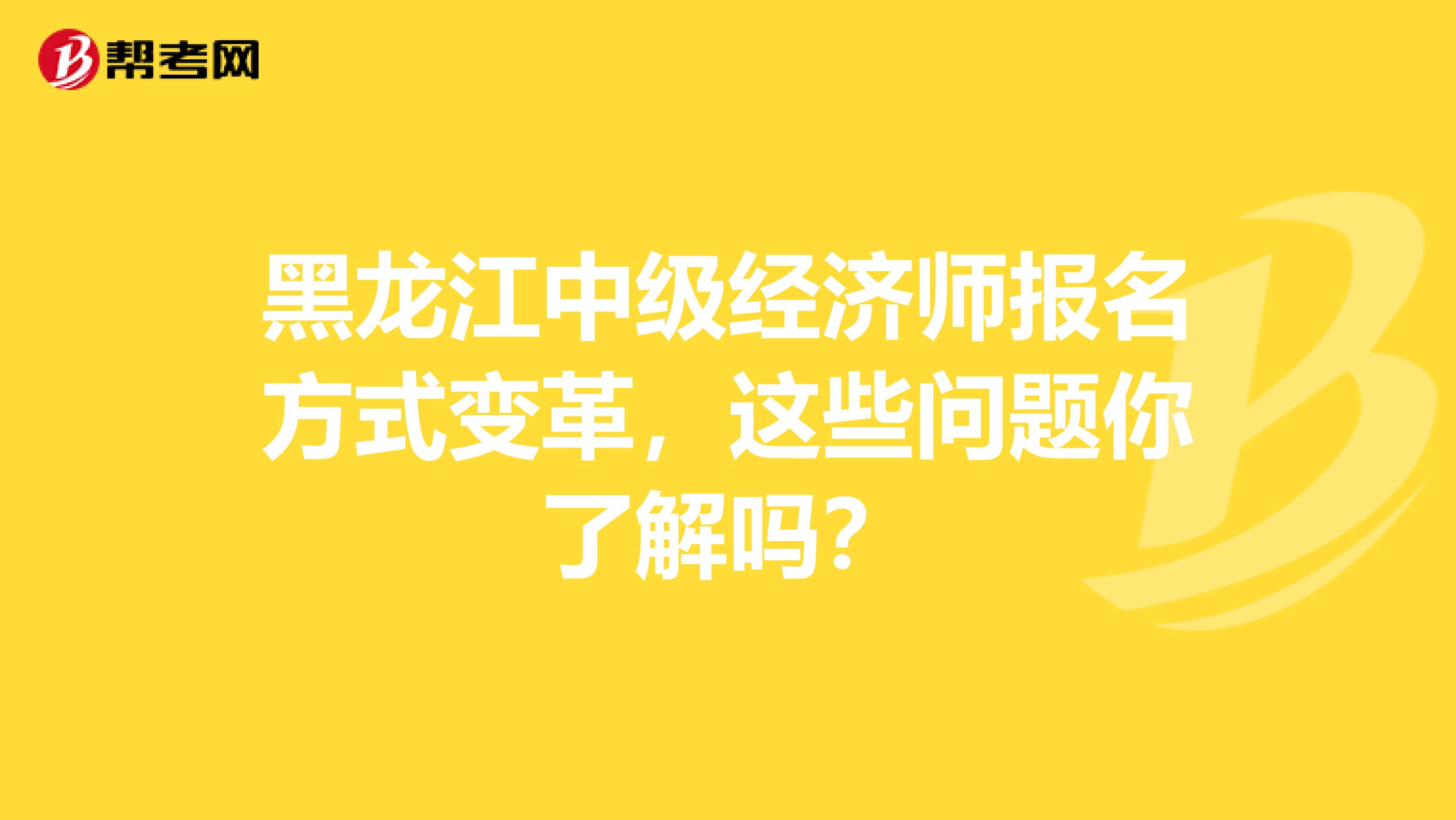 黑龙江中级经济师报名方式变革，这些问题你了解吗？
