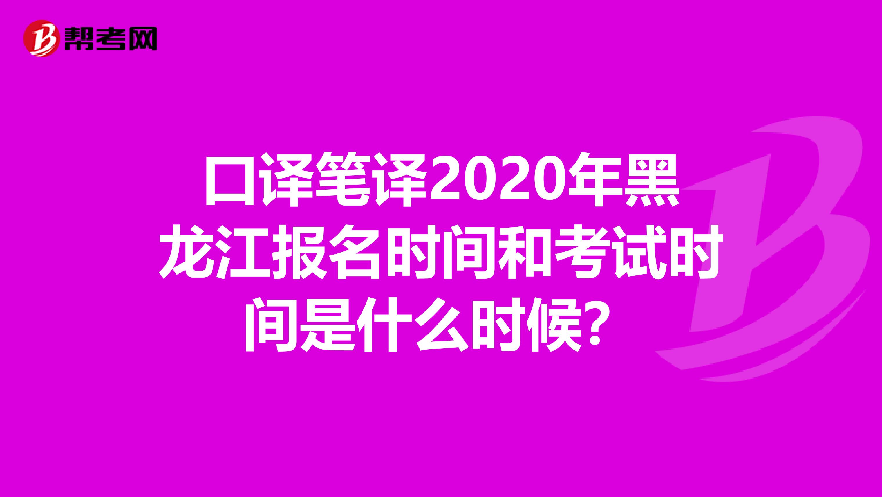 口译笔译2020年黑龙江报名时间和考试时间是什么时候？