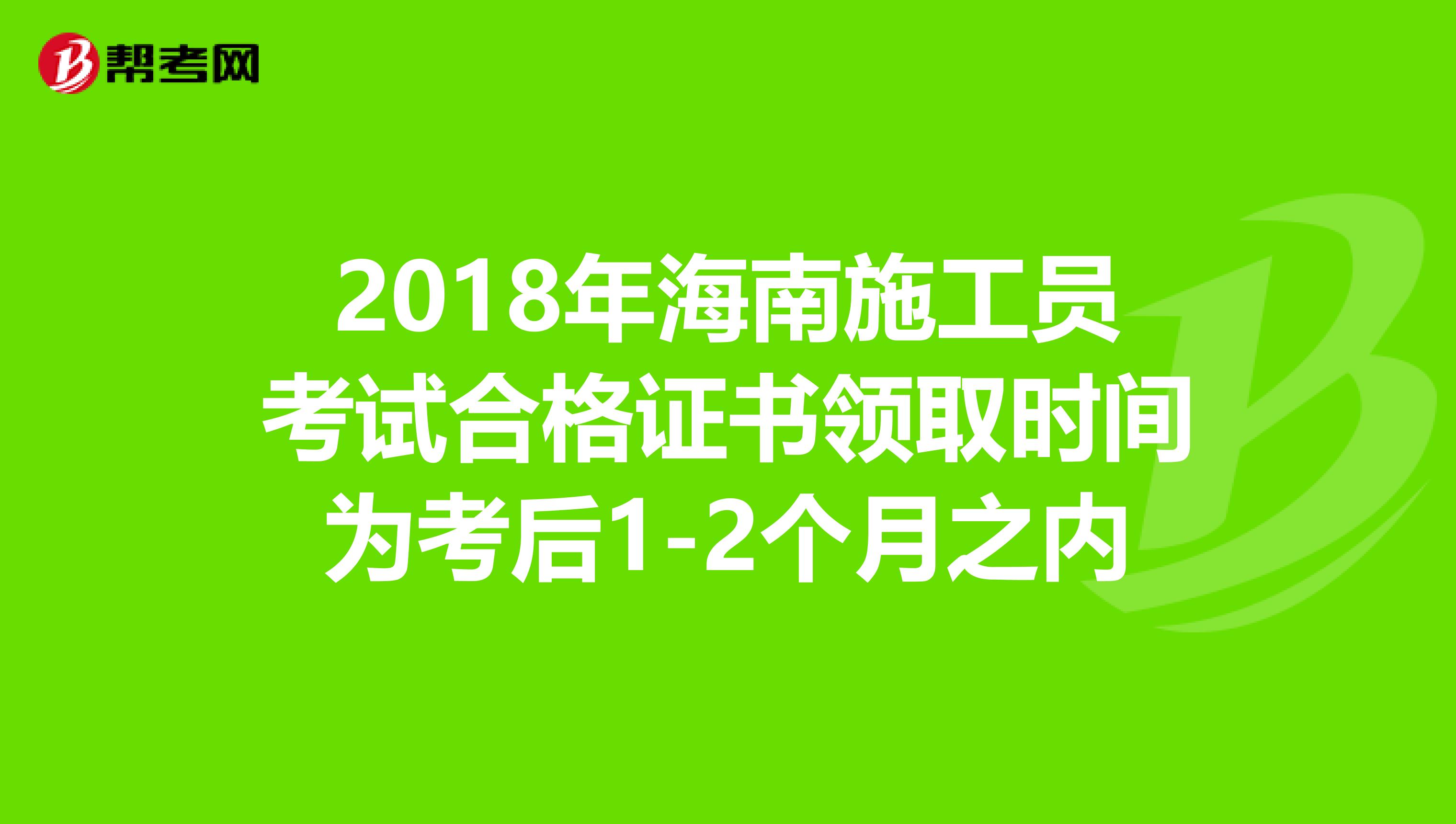 2018年海南施工员考试合格证书领取时间为考后1-2个月之内