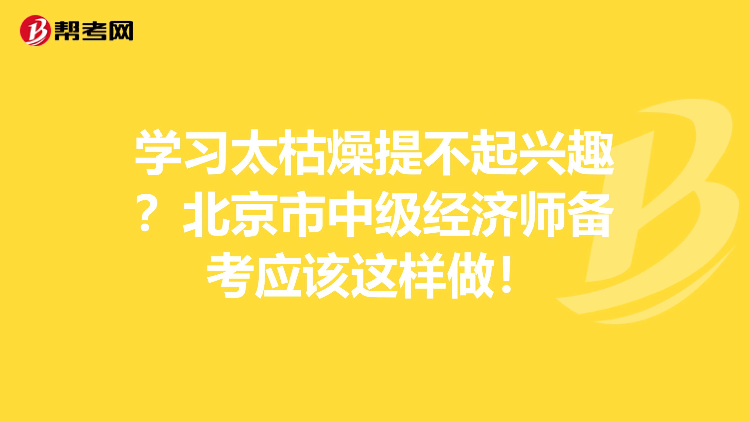 学习太枯燥提不起兴趣？北京市中级经济师备考应该这样做！