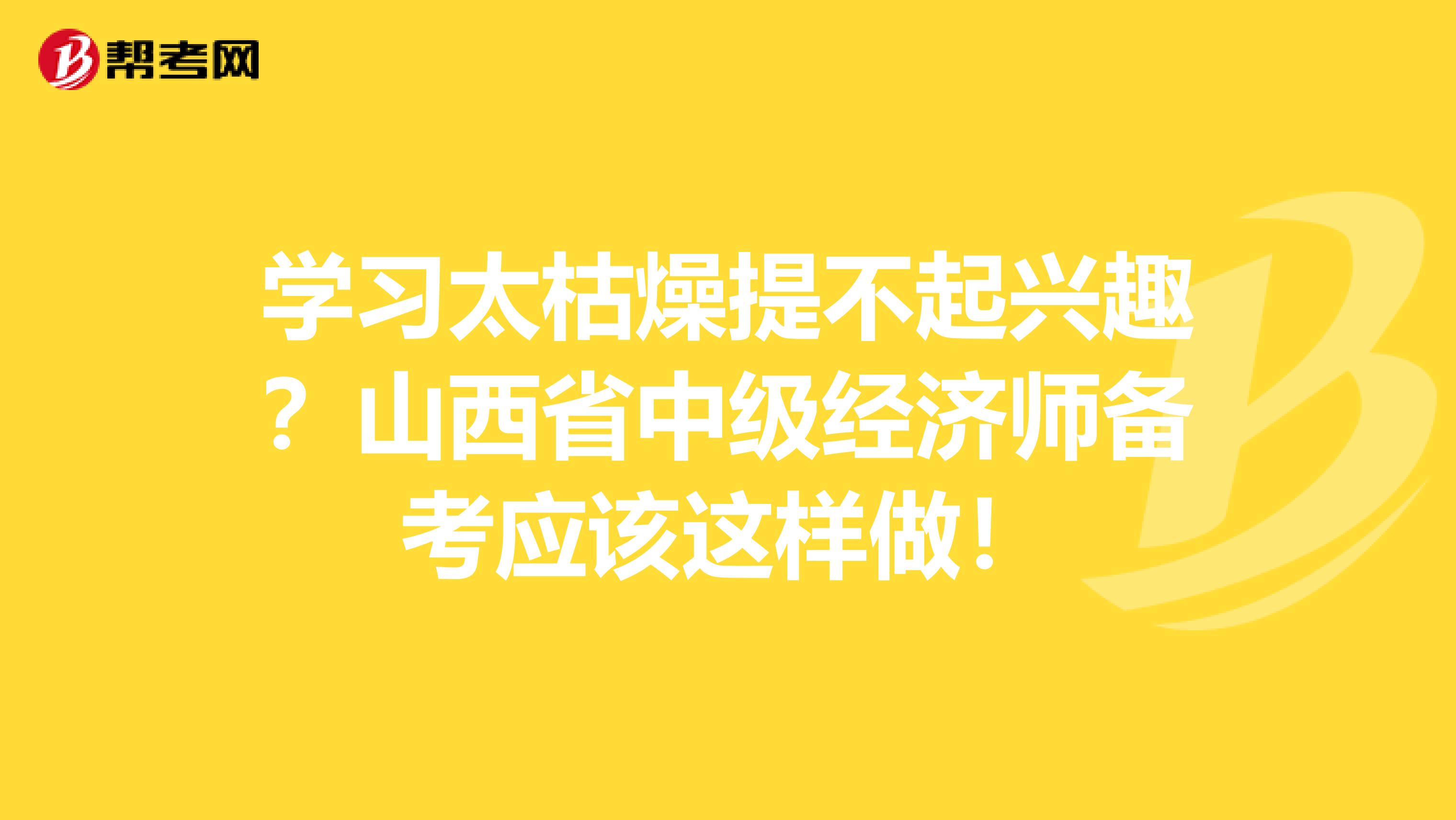 学习太枯燥提不起兴趣？山西省中级经济师备考应该这样做！