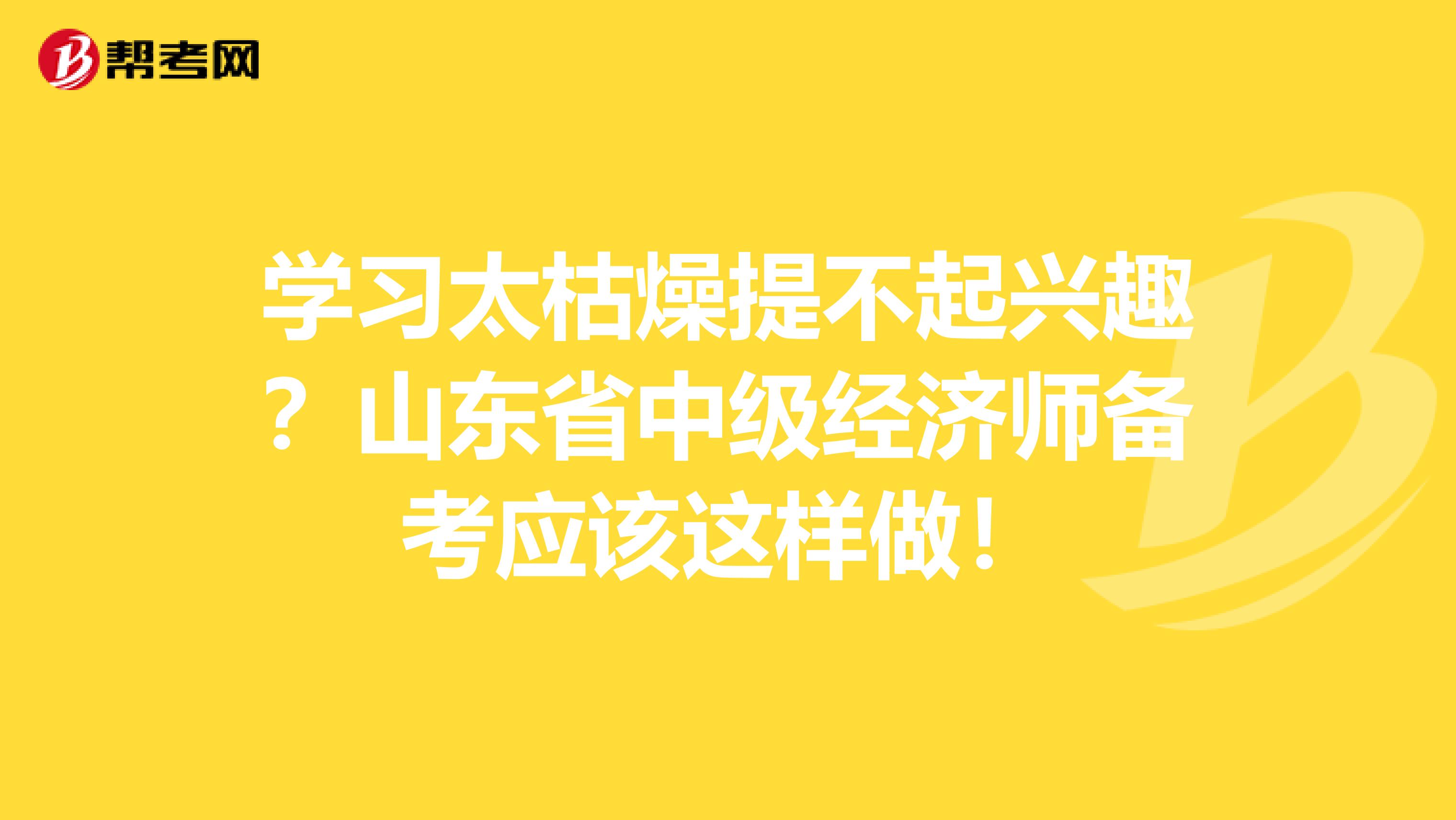 学习太枯燥提不起兴趣？山东省中级经济师备考应该这样做！