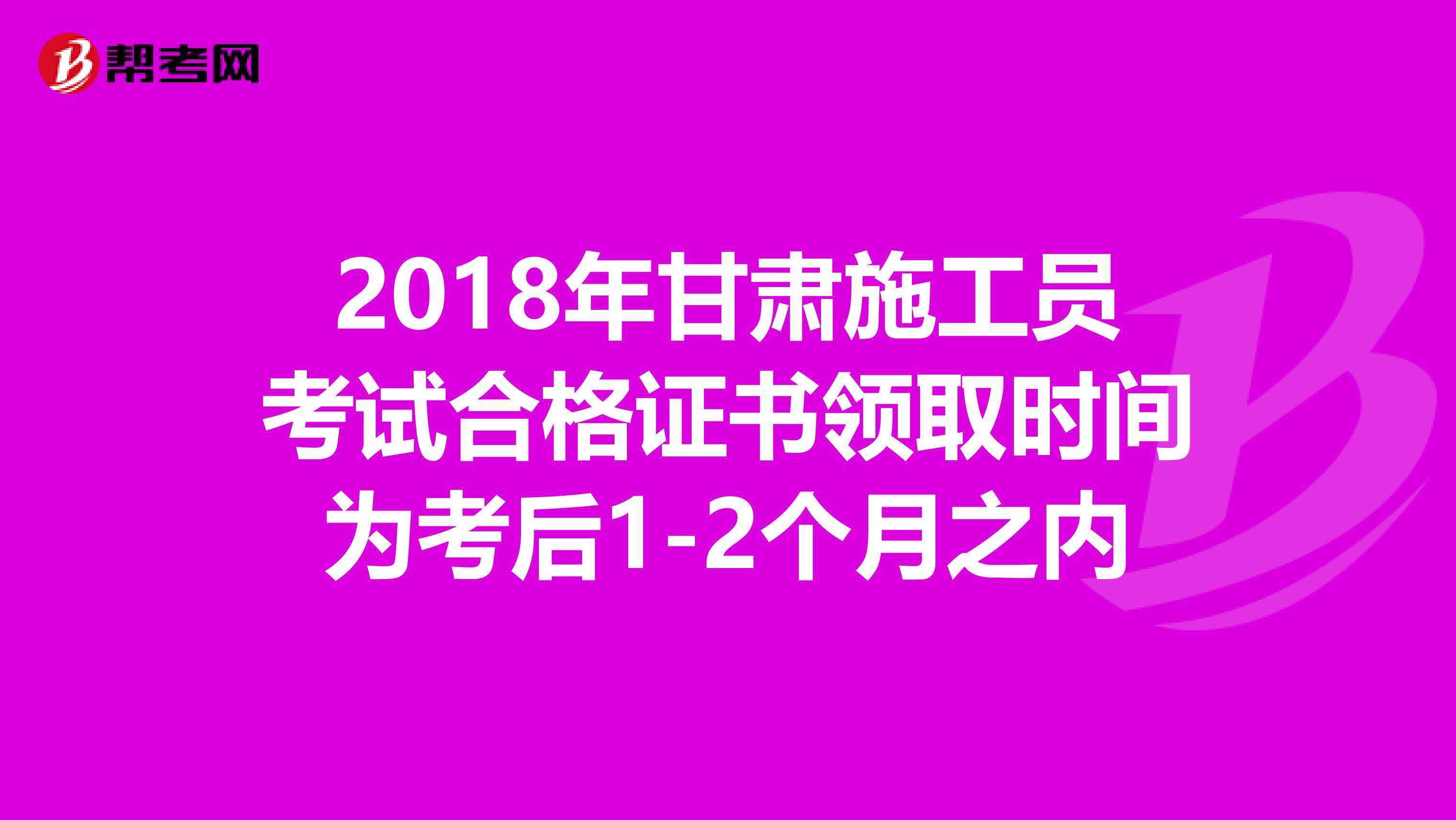 2018年甘肃施工员考试合格证书领取时间为考后1-2个月之内