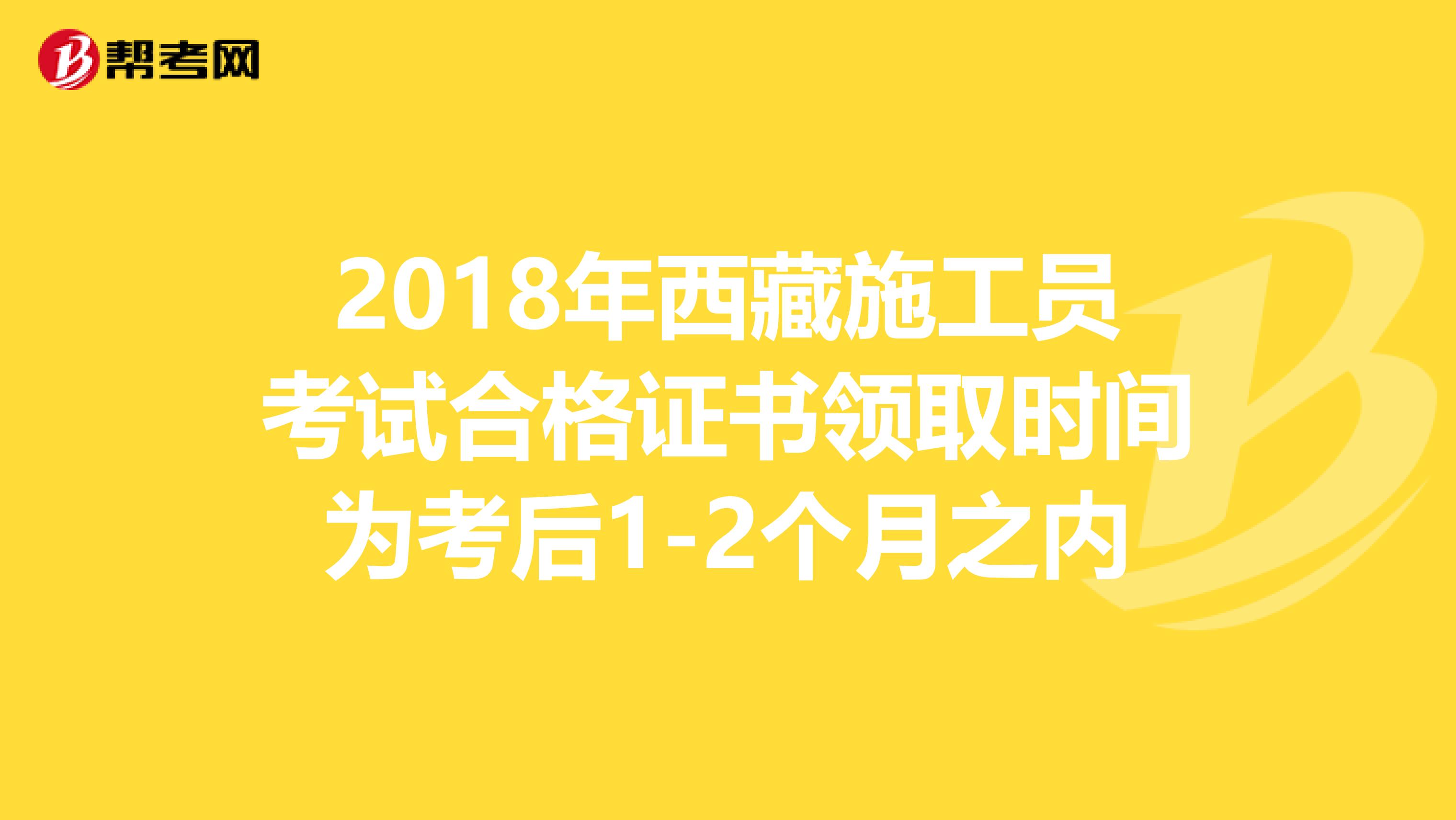 2018年西藏施工员考试合格证书领取时间为考后1-2个月之内