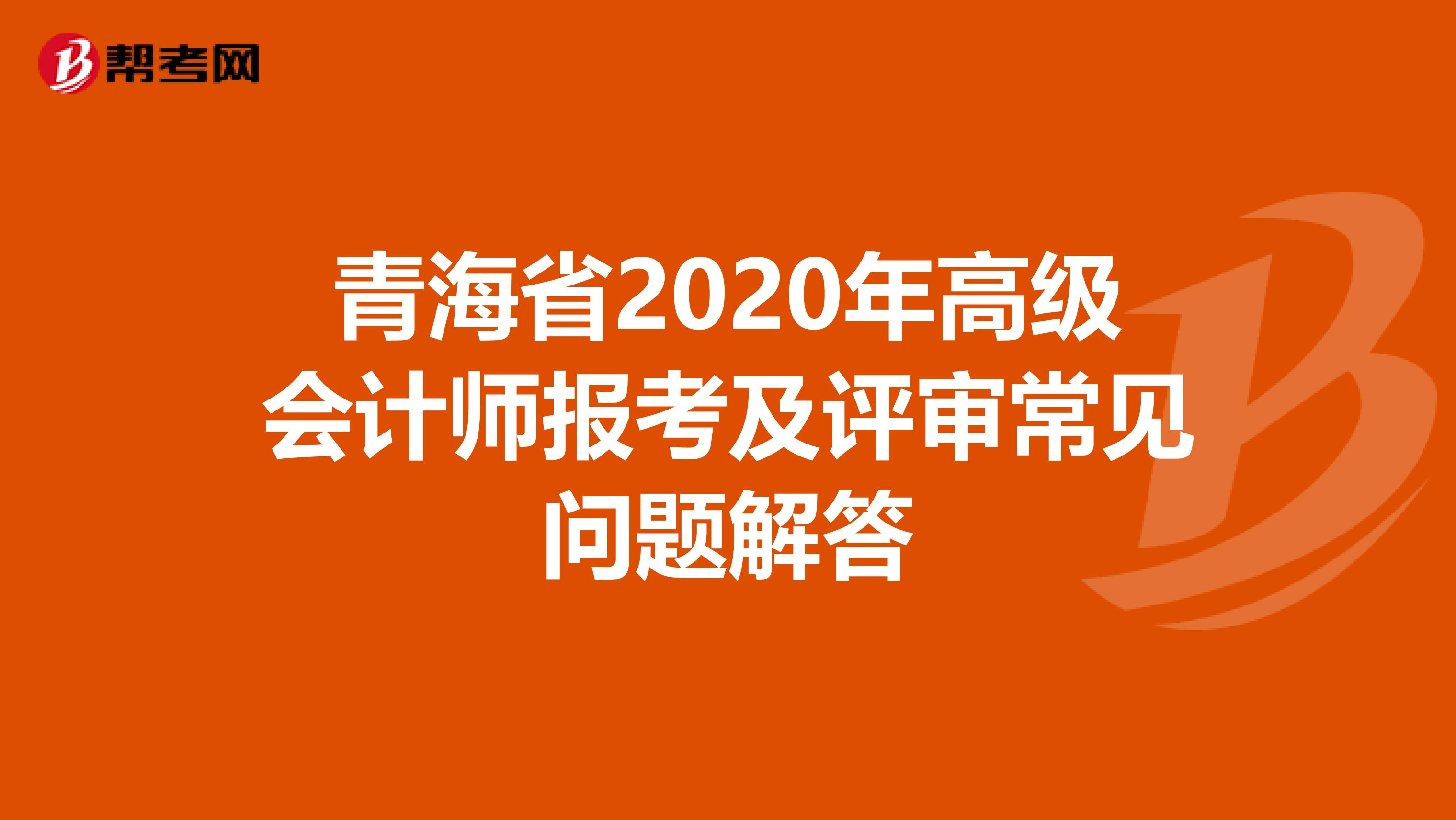 青海省2020年高级会计师报考及评审常见问题解答