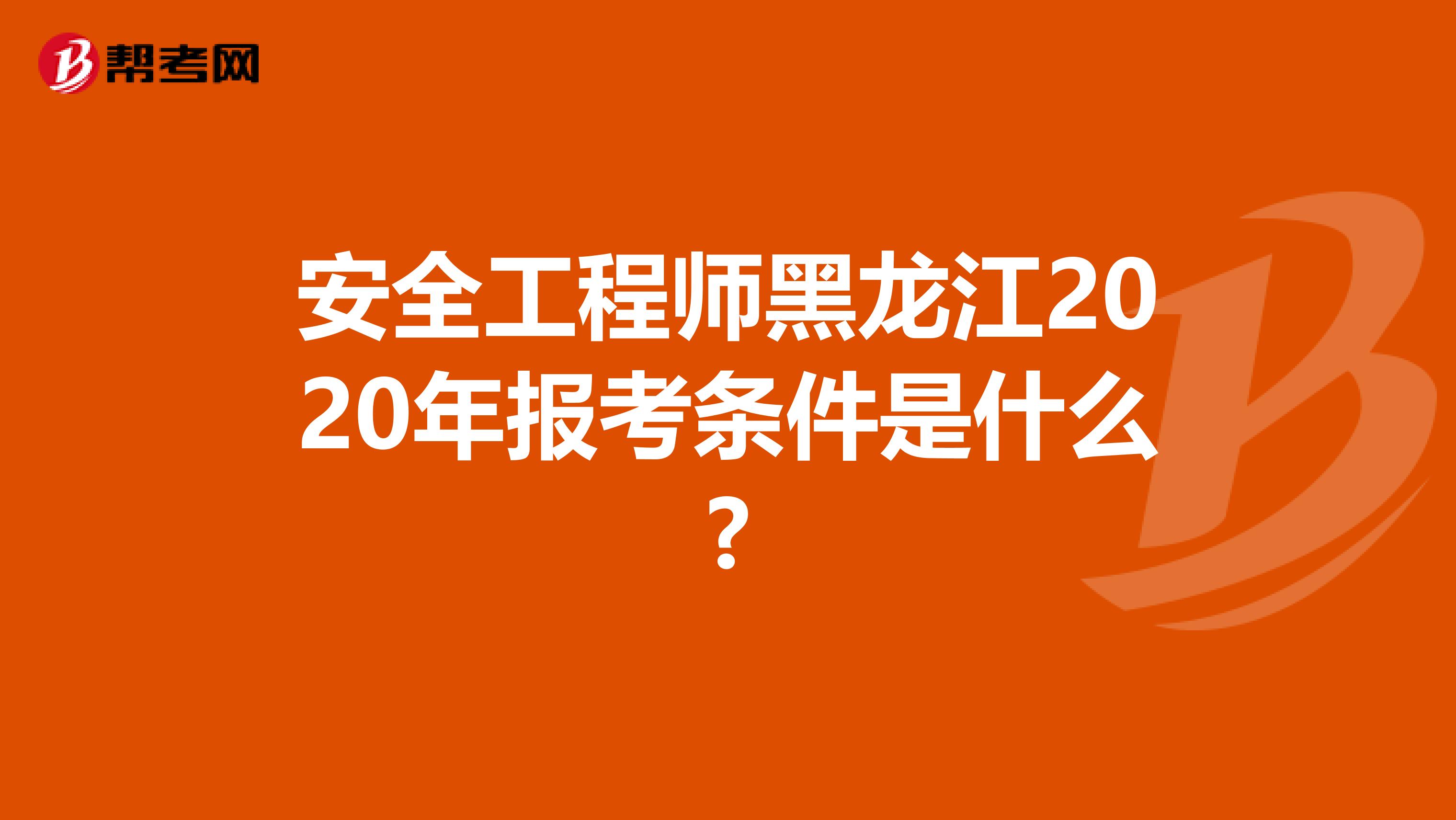 安全工程师黑龙江2020年报考条件是什么?